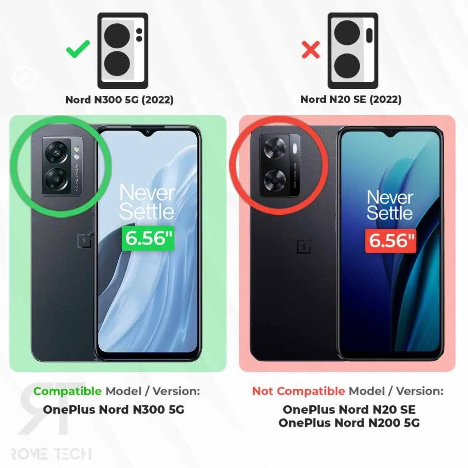 Nord N300 5G (2022)  
Nord N20 SE (2022)  
Never Settle 6.56"  
Never Settle 6.56"  

Compatible Model / Version:  
OnePlus Nord N300 5G  

Not Compatible Model / Version:  
OnePlus Nord N20 SE  
OnePlus Nord N200 5G