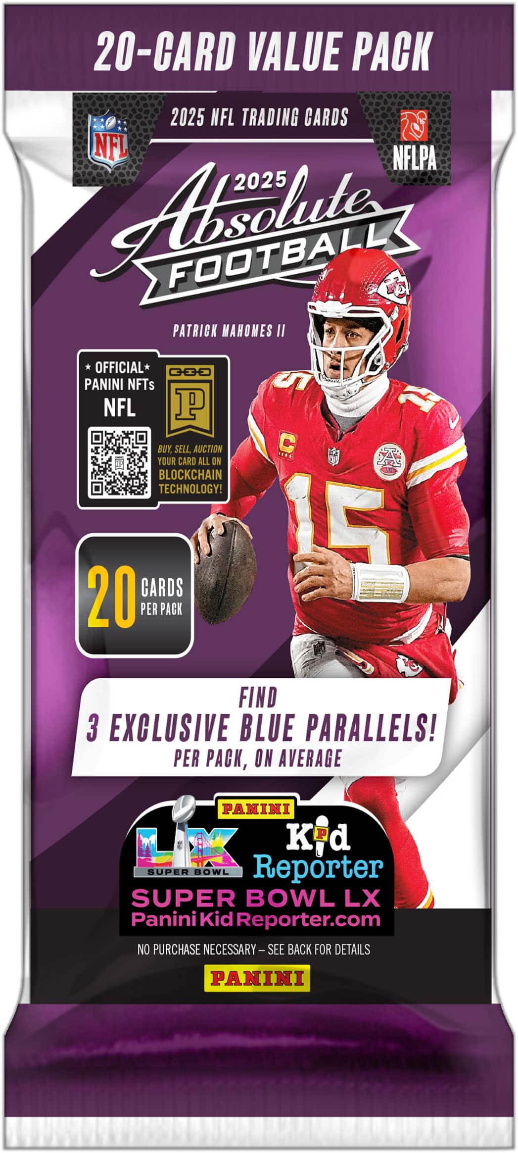 20-Card Value Pack  
2025 NFL Trading Cards  
NFL NFLPA  
2025 Absolute Football  
Patrick Mahomes II  

Official*  
Panini NFTs  
NFL  
Buy, Sell, Auction Your Card All On Blockchain Technology!  

20 Cards Per Pack  
Find 3 Exclusive Blue Parallels! Per Pack, On Average  

Panini Kid Reporter  
Super Bowl LX  
PaniniKidReporter.com  

No Purchase Necessary - See Back For Details  

Panini