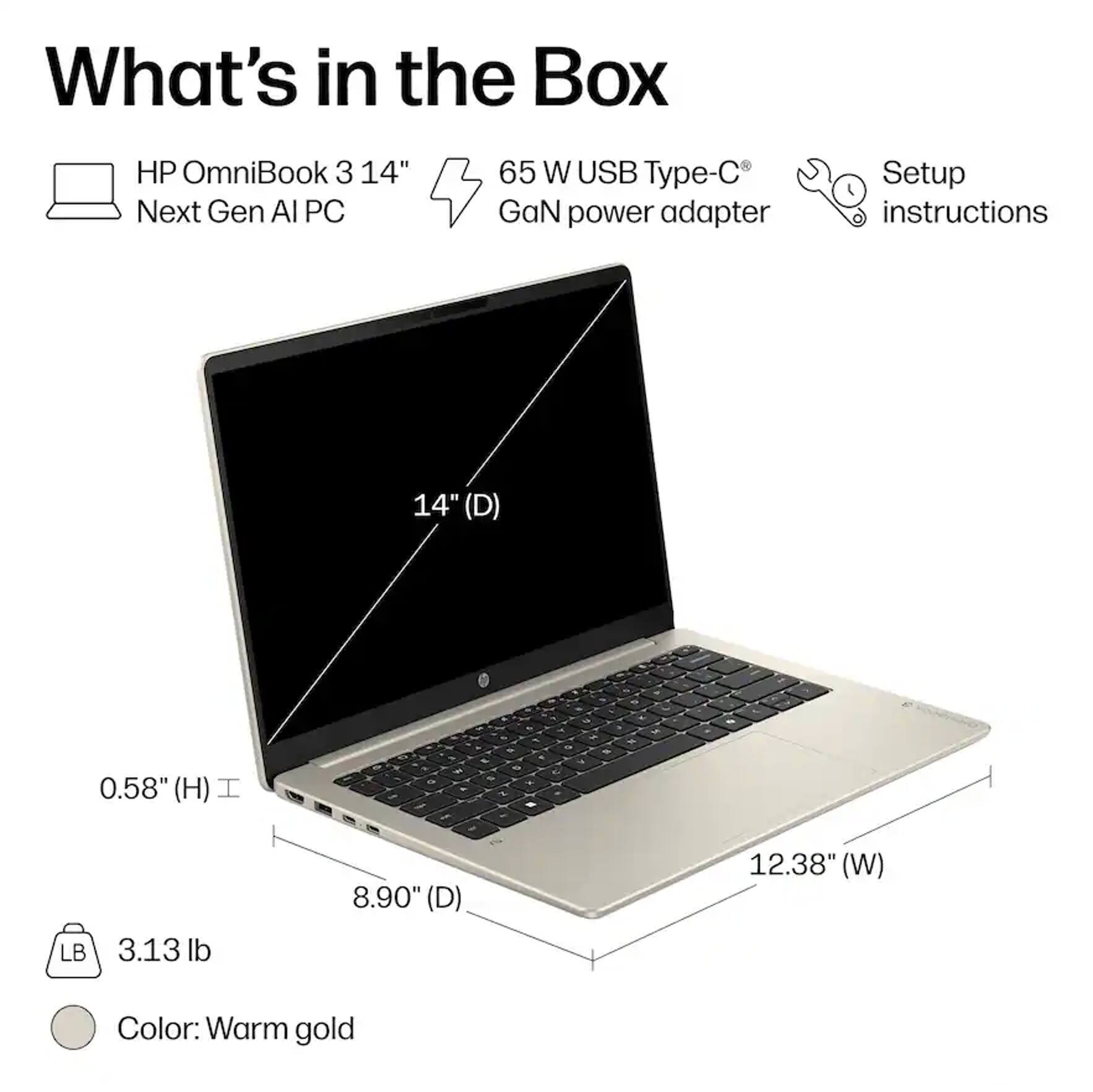 What's in the Box

- HP OmniBook 3 14" Next Gen AI PC
- 65 W USB Type-C GaN power adapter
- Setup instructions

Dimensions:
- 14" (D)
- 0.58" (H)
- 8.90" (D)
- 12.38" (W)

Weight: 3.13 lb

Color: Warm gold