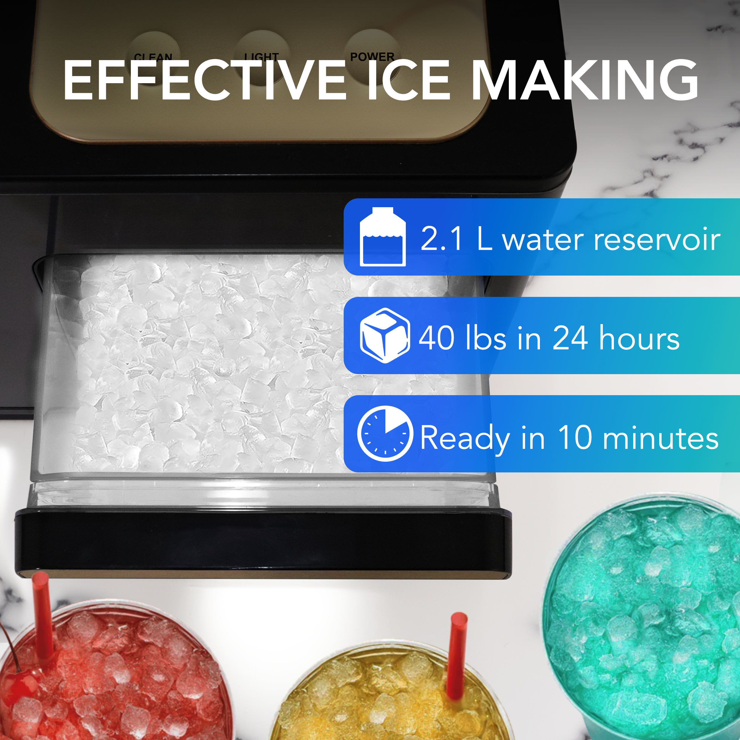 CLEAN LIGHT POWER EFFECTIVE ICE MAKING

2.1 L water reservoir

40 lbs in 24 hours

Ready in 10 minutes