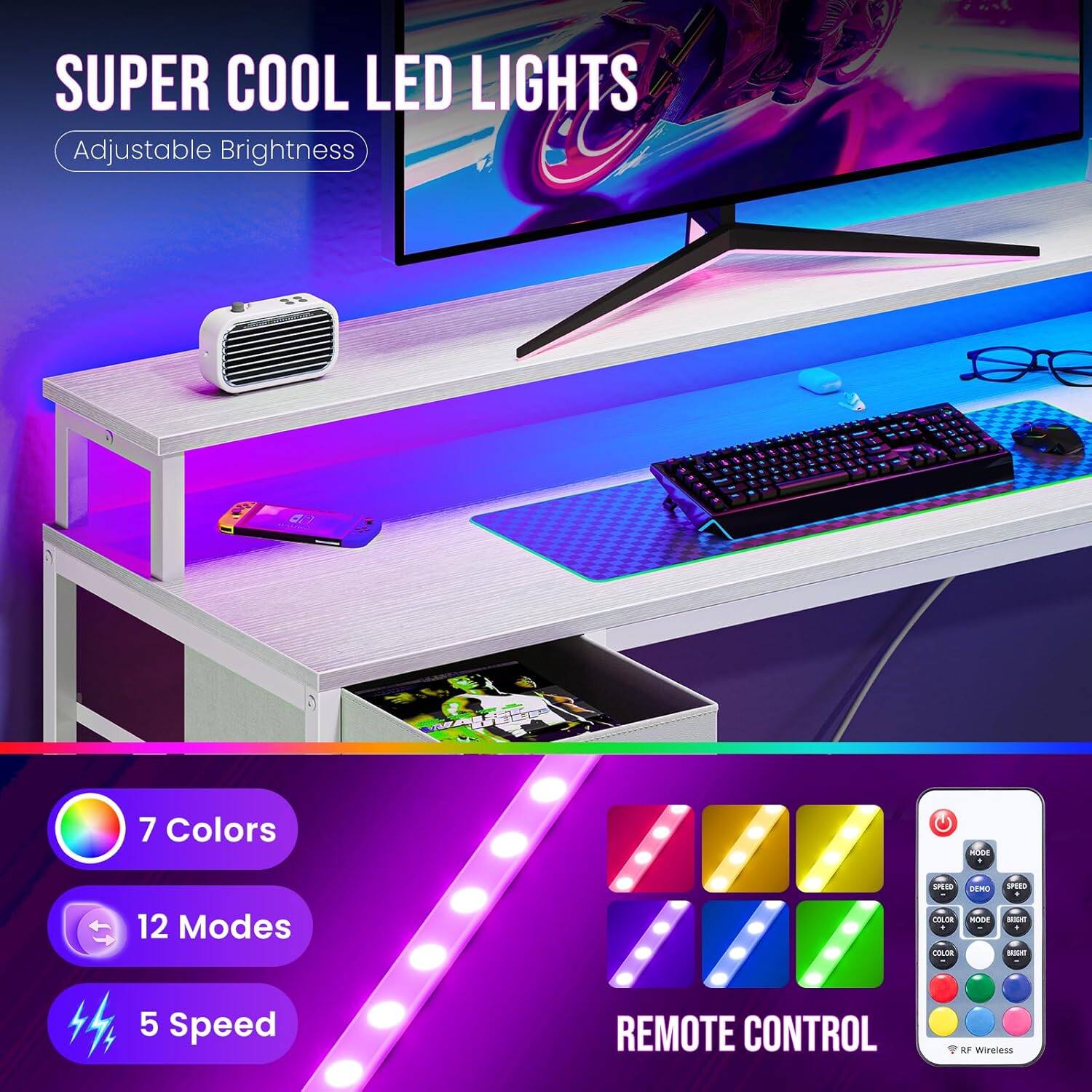 SUPER COOL LED LIGHTS  
Adjustable Brightness  

7 Colors  
12 Modes  
5 Speed  

REMOTE CONTROL  
RF Wireless