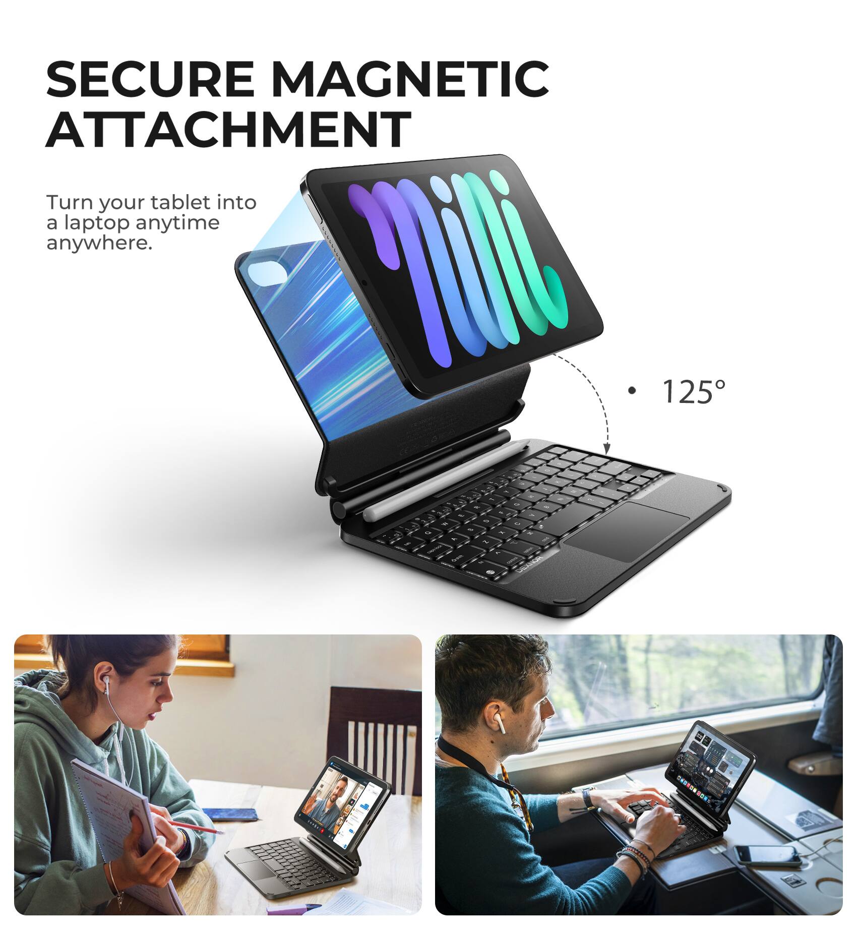 SECURE MAGNETIC ATTACHMENT  
Turn your tablet into a laptop anytime anywhere.  

125°