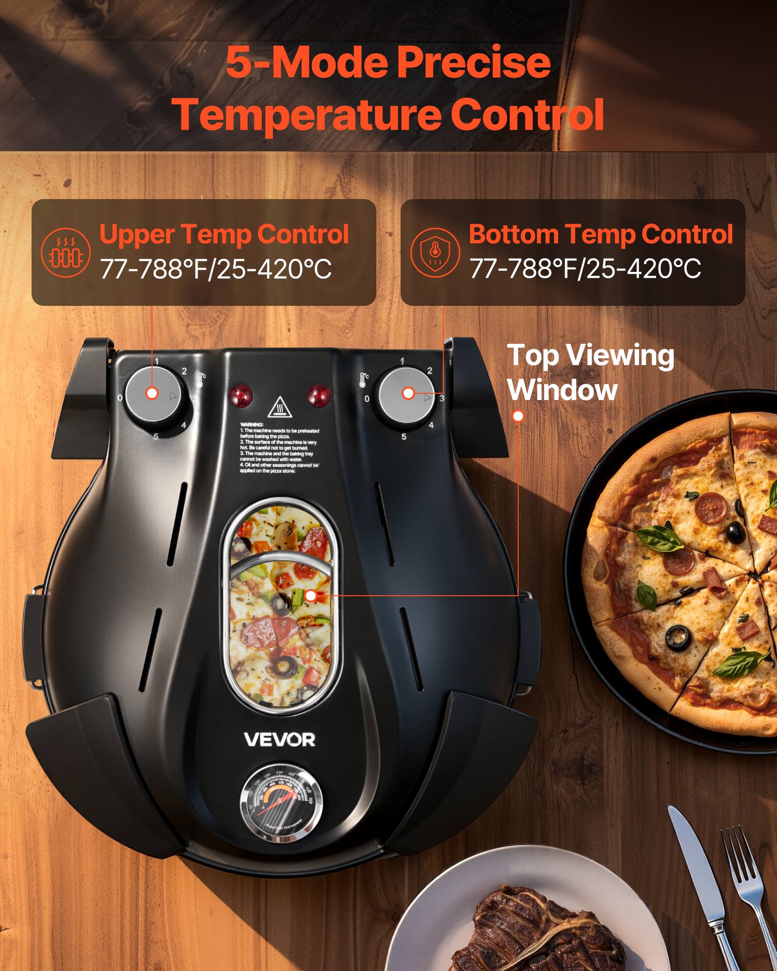 5-Mode Precise Temperature Control

Upper Temp Control: 77-788°F/25-420°C
Bottom Temp Control: 77-788°F/25-420°C

Top Viewing Window

NANNING: The machine needs to be preheated before baking the pizza. Please do not touch the surface of the machine. Do not get burned. The machine should be washed with water and detergent. Do not use abrasive cleaners. Do not place the machine on the stove.

VEVOR