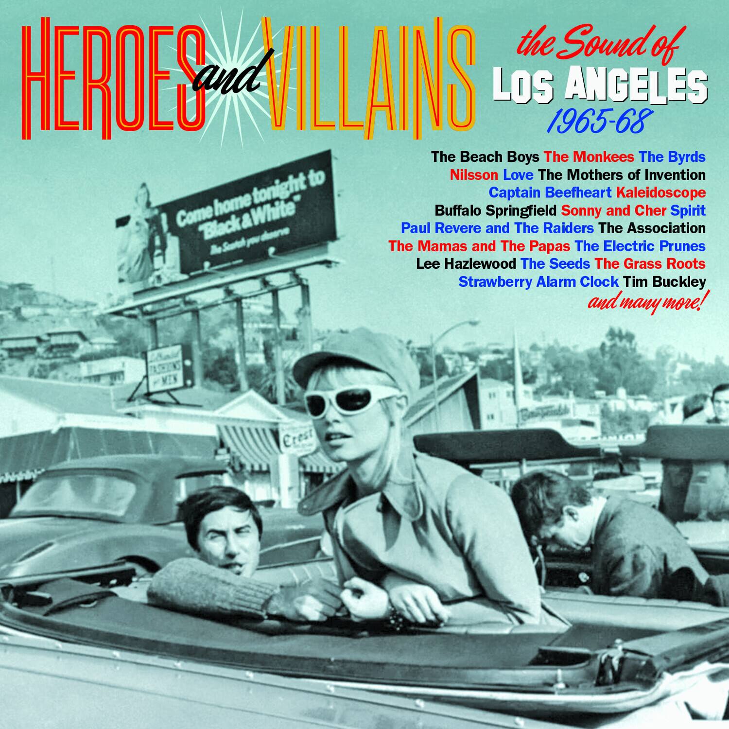 **HEROES and VILLAINS**  
**the Sound of LOS ANGELES 1965-68**

The Beach Boys  
The Monkees  
The Byrds  
Nilsson Love  
The Mothers of Invention  
Captain Beefheart  
Kaleidoscope  
Buffalo Springfield  
Sonny and Cher  
Spirit  
Paul Revere and The Raiders  
The Association  
The Mamas and The Papas  
The Electric Prunes  
Lee Hazlewood  
The Seeds  
The Grass Roots  
Strawberry Alarm Clock  
Tim Buckley  
and many more!  

*Come home tonight to "Black & White"  
The Sound of your desires*