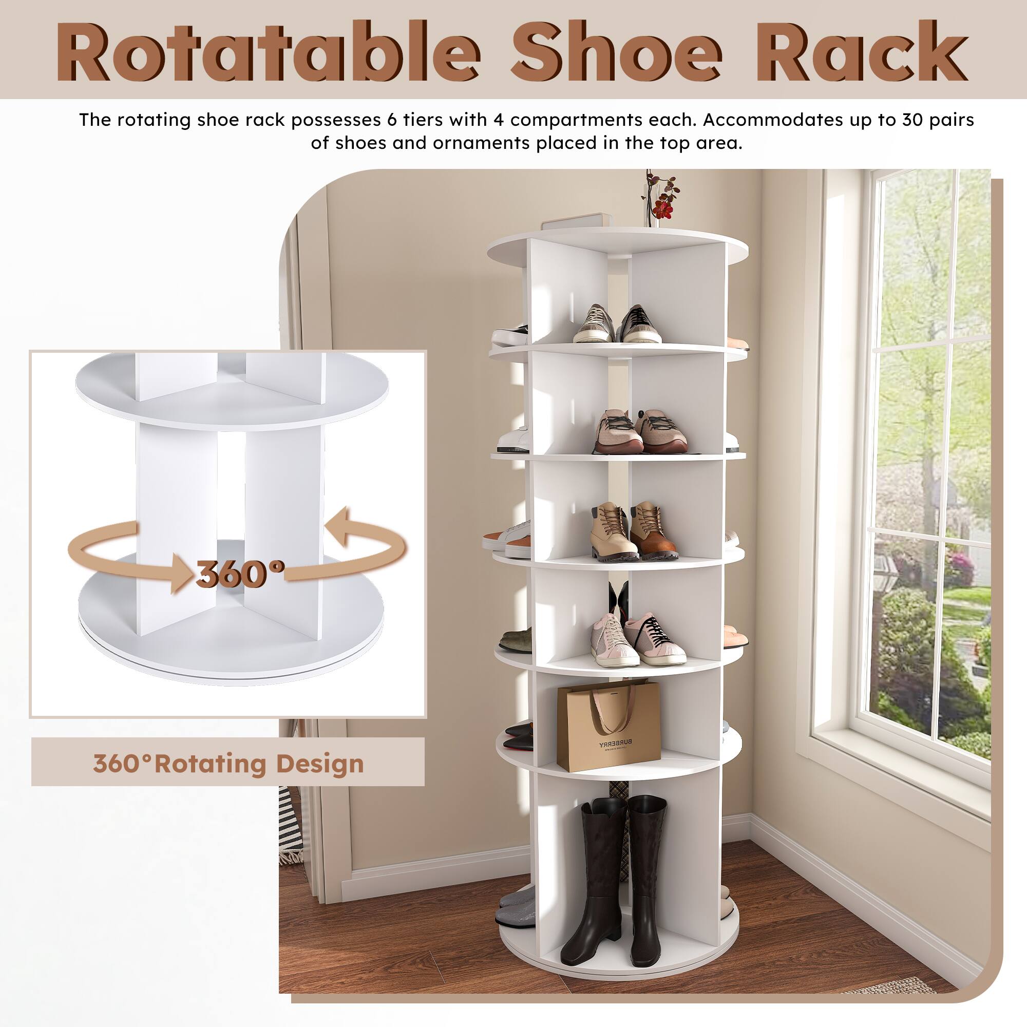Rotatable Shoe Rack

The rotating shoe rack possesses 6 tiers with 4 compartments each. Accommodates up to 30 pairs of shoes and ornaments placed in the top area.

360° Rotating Design