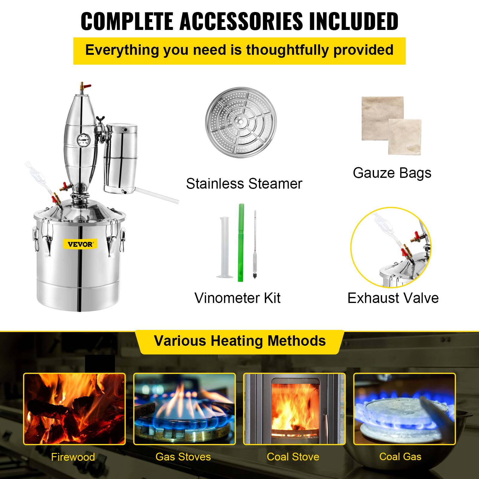 COMPLETE ACCESSORIES INCLUDED  
Everything you need is thoughtfully provided  

- Stainless Steamer  
- Gauze Bags  
- Vinometer Kit  
- Exhaust Valve  

Various Heating Methods  
- Firewood  
- Gas Stoves  
- Coal Stove  
- Coal Gas