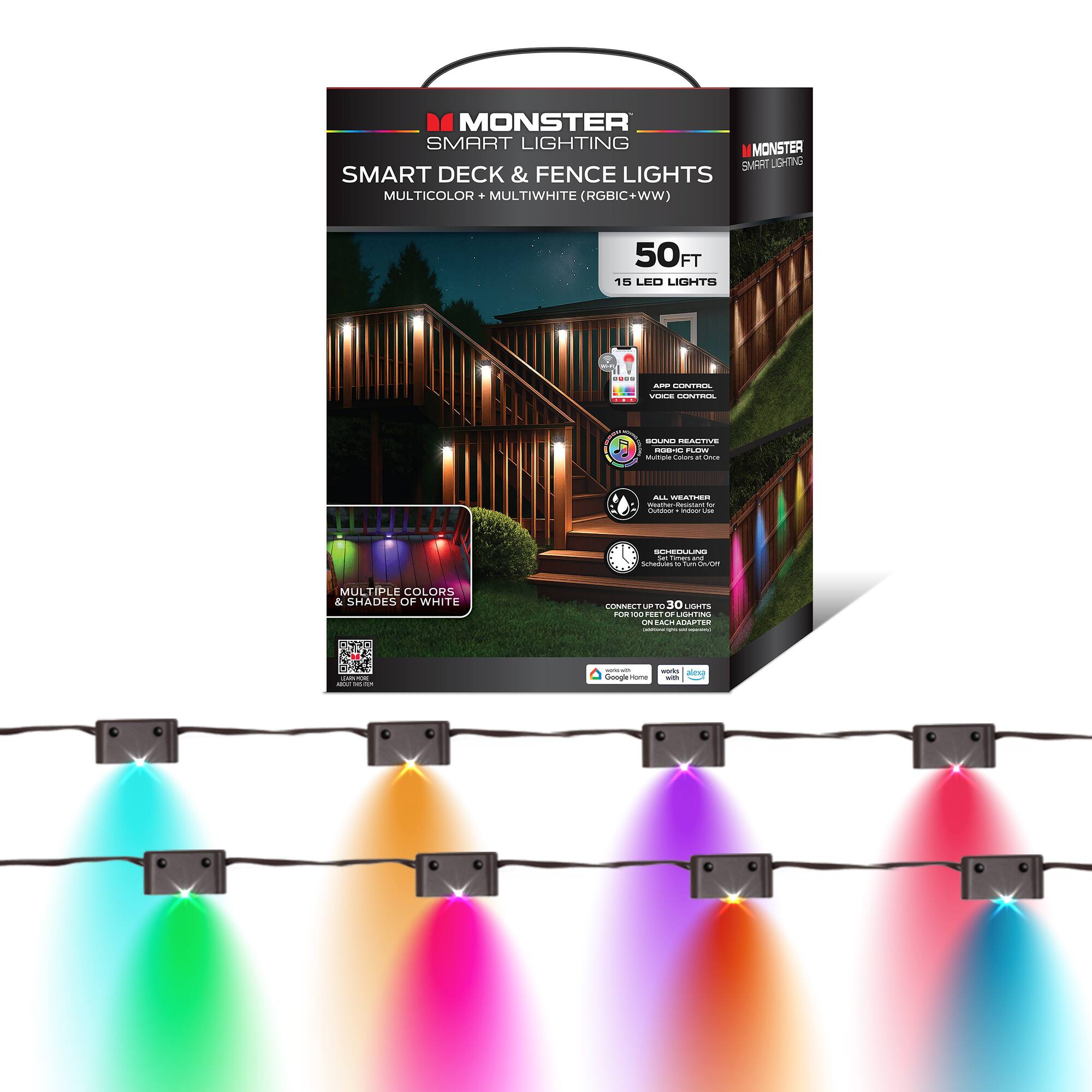 MONSTER SMART LIGHTING  
SMART DECK & FENCE LIGHTS  
MULTICOLOR + MULTIWHITE (RGBIC+WW)  
50FT  
15 LED LIGHTS  

MULTIPLE COLORS & SHADES OF WHITE  
UP TO 30 LIMITS  

- APP CONTROL  
- VOICE CONTROL  
- BOUND REACTIVE RGBIC FLOW  
- ALL WEATHER  
- CONNECT UP TO 30 LIGHTS PER EACH ADAPTER  
- SCHEDULED TIMERS  
- WORKS WITH Google Home, Alexa, IFTTT