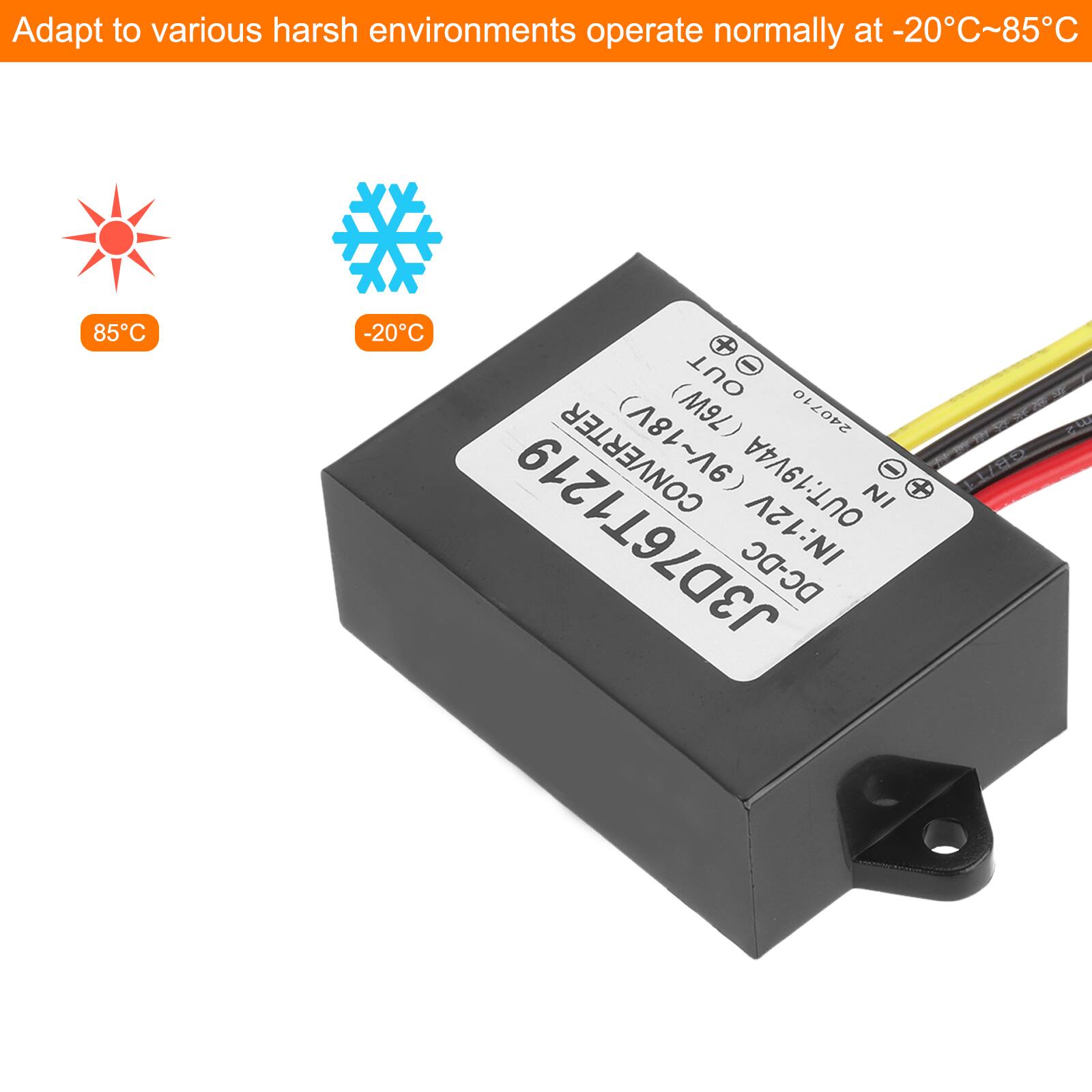 Adapt to various harsh environments operate normally at -20°C~85°C

85°C
-20°C

CONVERTER DC-DC
OUT: 19V 4A
IN: 12V
(M9Z) (181~A6)
240710
NI - D 3B/T1 P J3D76T1219