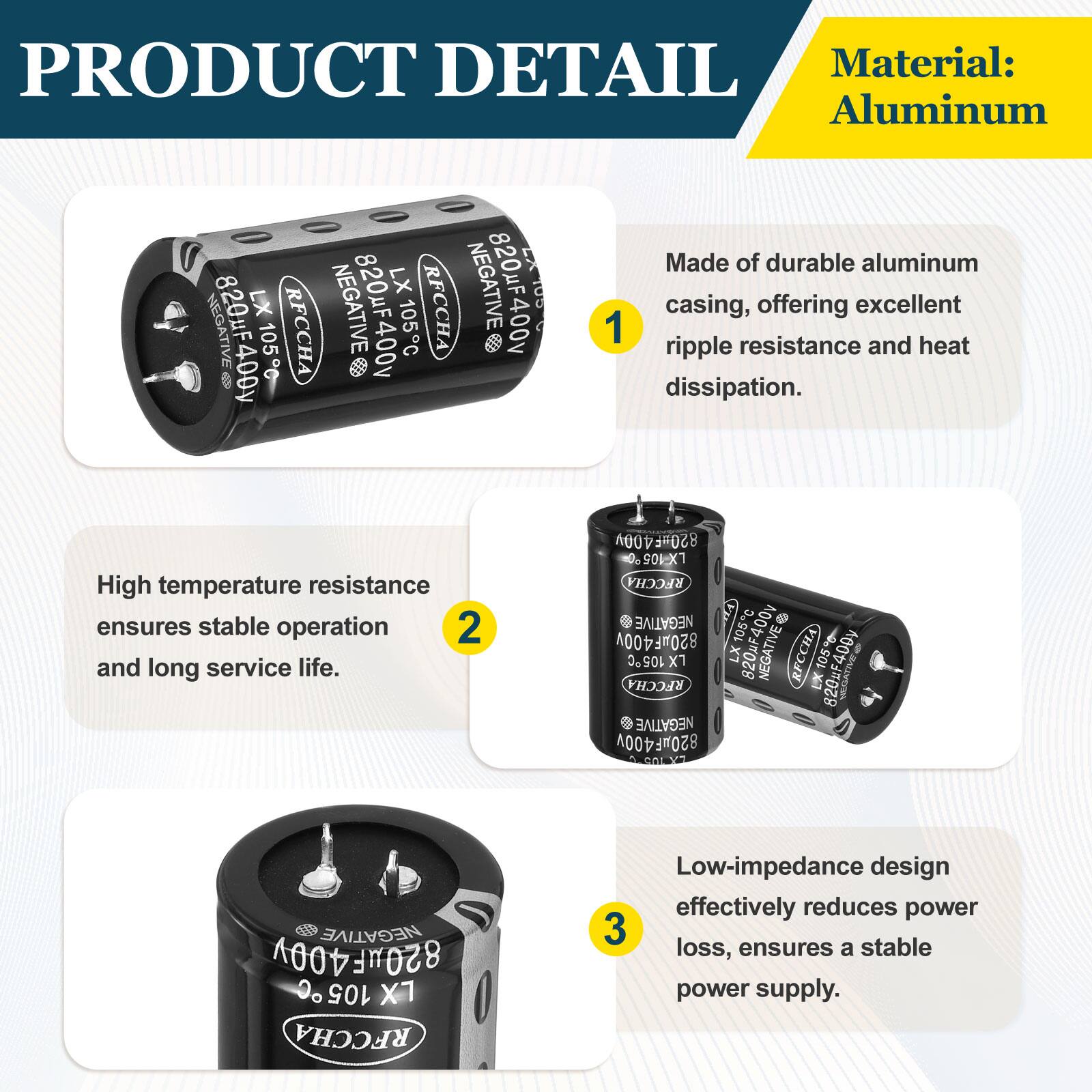 PRODUCT DETAIL

Material: Aluminum

Made of durable aluminum casing, offering excellent ripple resistance and heat dissipation. High temperature resistance ensures stable operation and long service life. Low-impedance design effectively reduces power loss, ensures a stable power supply.