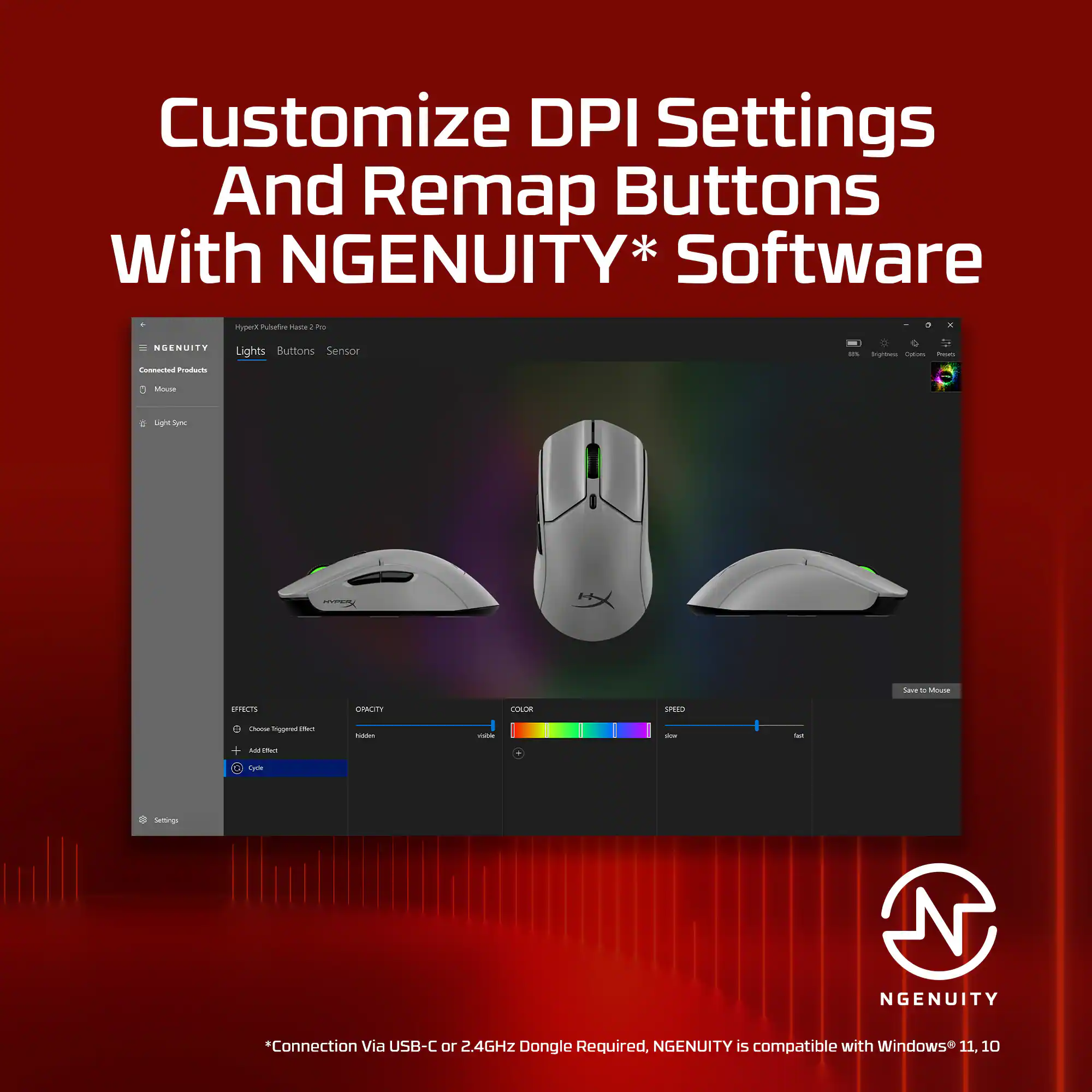Customize DPI Settings And Remap Buttons With NGENUITY* Software

NGENUITY - Predicts Lights Buttons Sensor noa - - Mouse

NGENUITY *Connection Via USB-C or 2.4GHz Dongle Required, NGENUITY is compatible with Windows 11 10