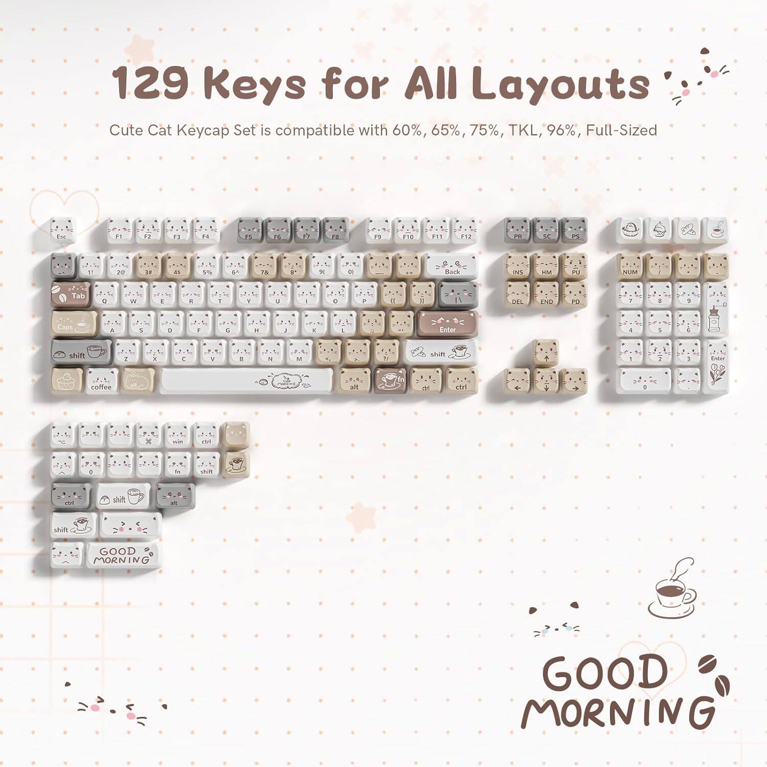 129 Keys for All Layouts  
Cute Cat Keycap Set is compatible with 60%, 65%, 75%, TKL, 96%, Full-Sized  

GOOD MORNING