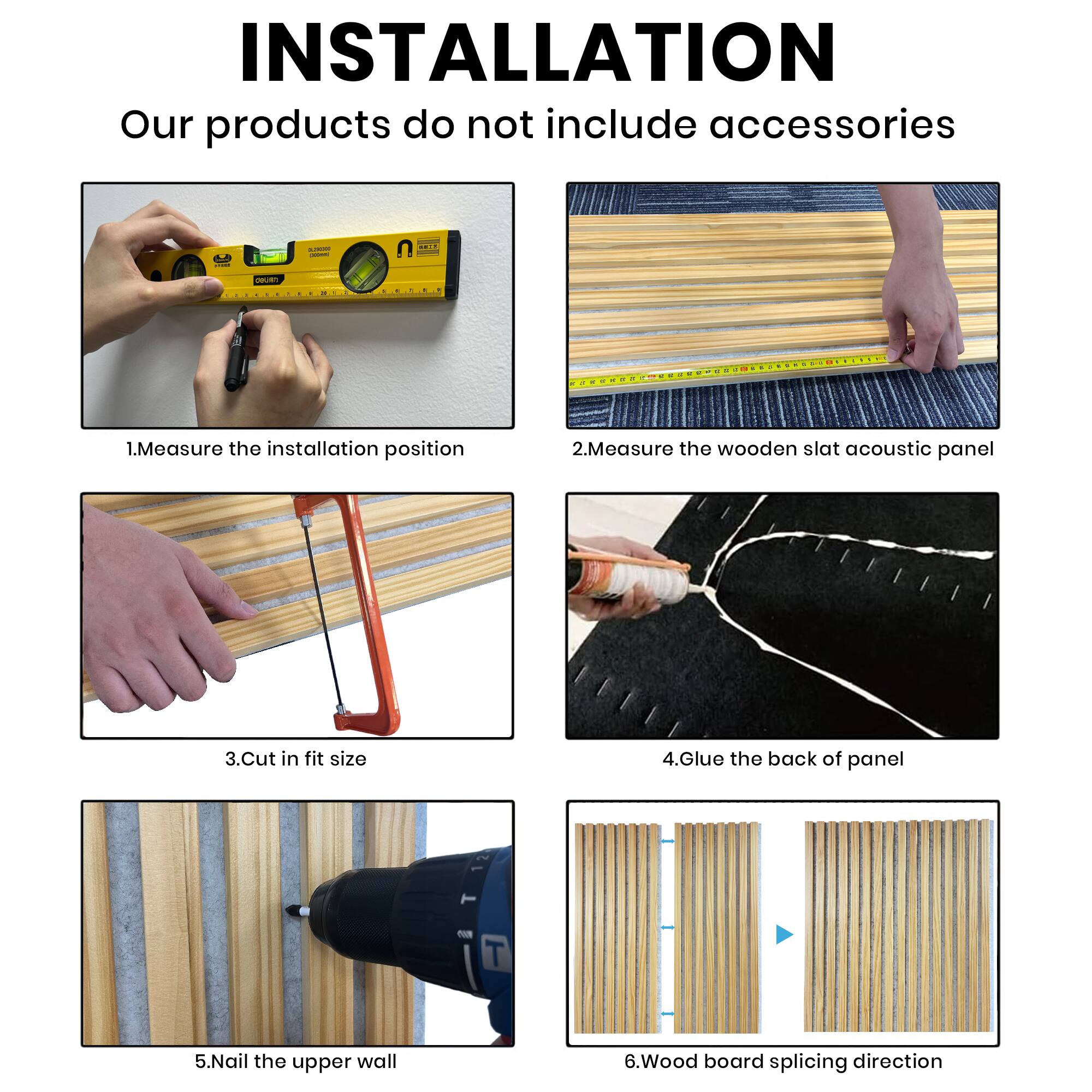 **INSTALLATION**

Our products do not include accessories

1. Measure the installation position
2. Measure the wooden slat acoustic panel
3. Cut to fit size
4. Glue the back of panel
5. Nail the upper wall
6. Wood board splicing direction
