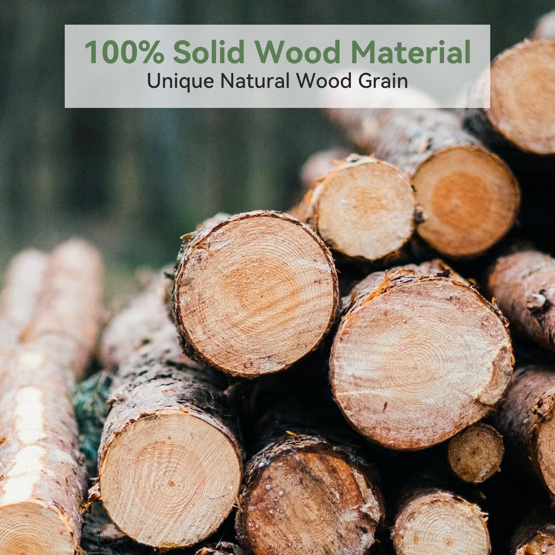 100% Solid Wood Material  
Unique Natural Wood Grain