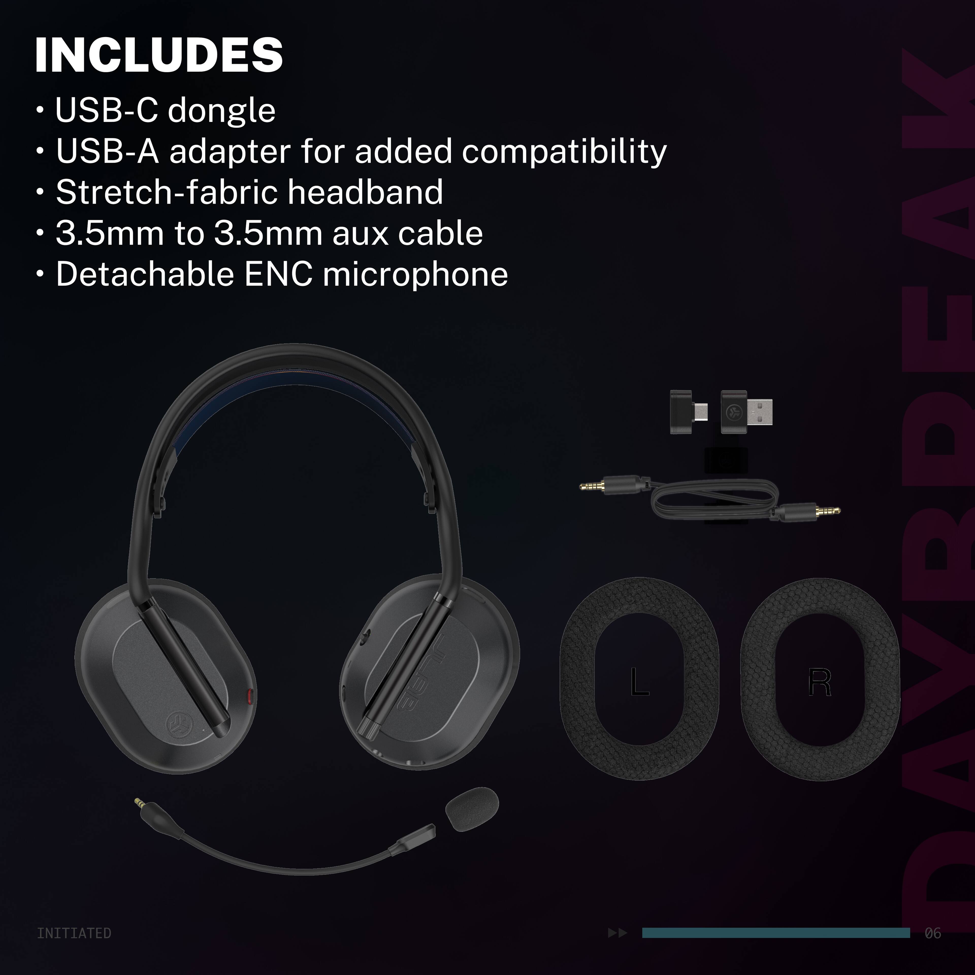 INCLUDES  
- USB-C dongle  
- USB-A adapter for added compatibility  
- Stretch-fabric headband  
- 3.5mm to 3.5mm aux cable  
- Detachable ENC microphone  

INITIATED AB 00  
DAYBREAK 06