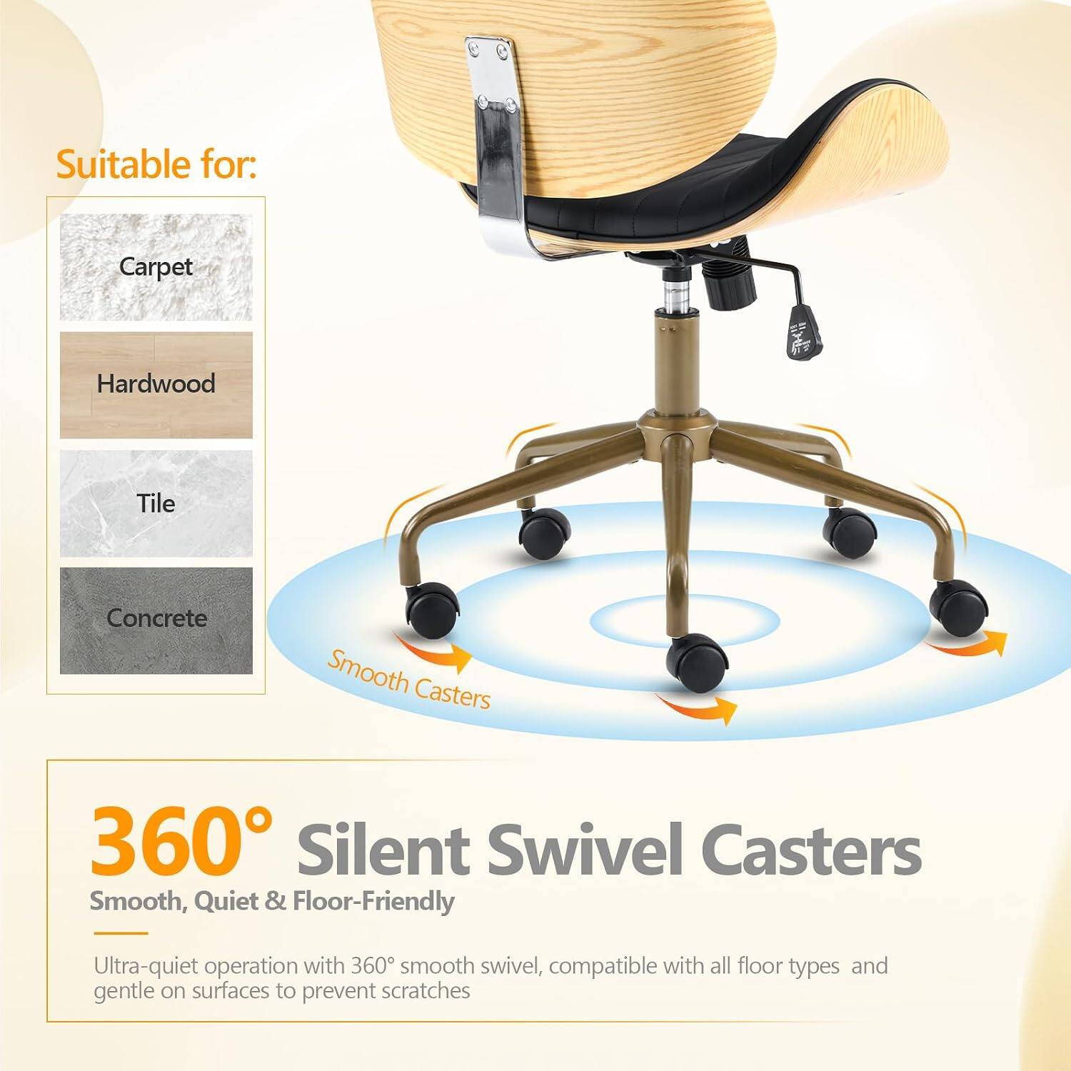 Suitable for: Carpet, Hardwood, Tile, Concrete

Smooth Casters

360° Silent Swivel Casters

Smooth, Quiet & Floor-Friendly

Ultra-quiet operation with 360° smooth swivel, compatible with all floor types and gentle on surfaces to prevent scratches