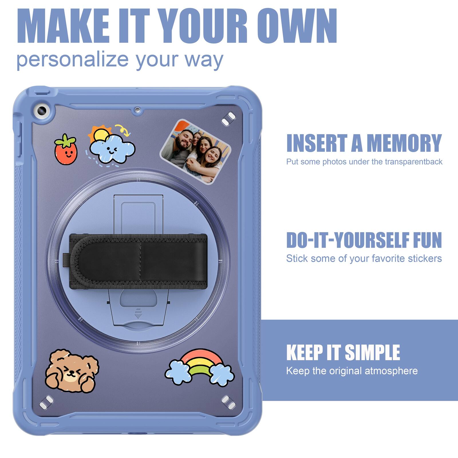 MAKE IT YOUR OWN  
personalize your way

INSERT A MEMORY  
Put some photos under the transparent back

DO-IT-YOURSELF FUN  
Stick some of your favorite stickers

KEEP IT SIMPLE  
Keep the original atmosphere