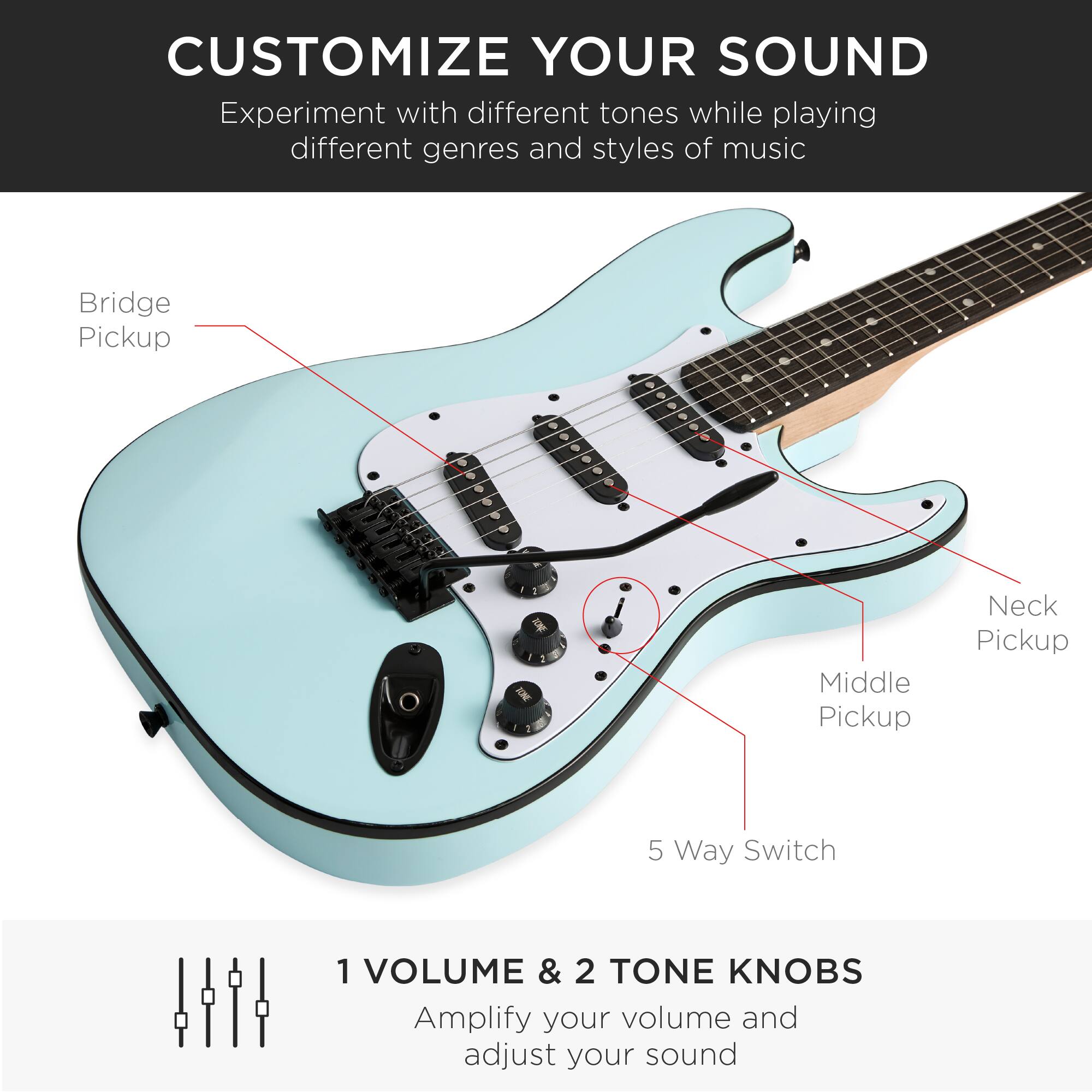 **CUSTOMIZE YOUR SOUND**

Experiment with different tones while playing different genres and styles of music

- Bridge Pickup
- Neck Pickup
- Middle Pickup
- 5 Way Switch

**1 VOLUME & 2 TONE KNOBS**

Amplify your volume and adjust your sound