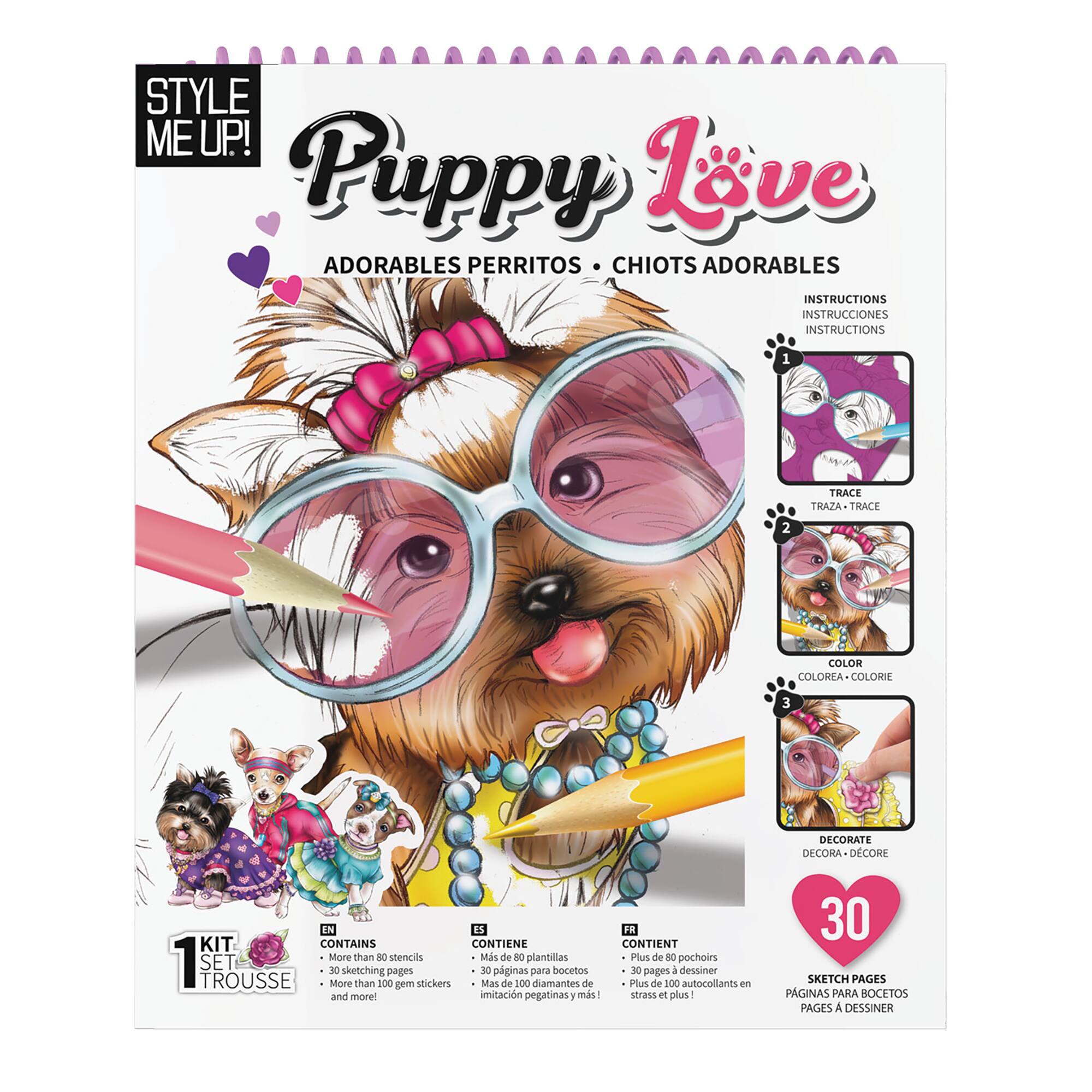 STYLE ME UP! Puppy Love ADORABLES PERRITOS CHIOTS ADORABLES INSTRUCTIONS INSTRUCCIONES INSTRUCTIONS 1 TRACE TRAJA TRACE 2 COLOR COLORIA COLORIE 3 DECORATE DECORA DECORE N as KIT CONTAINS CONTIENE More than 80 stencils Ms de 80 plantillas 1 SET 40 3 bocetos sketching pages pginas para TROUSSE More than 100 gem stickers Mas de 100 diamantes de and morel imitacin pegatinas  ms! FR CONTIENT Plus de 80 pochoirs 20 pages  dessiner Plus de 100 autocollants en stras ot olus 30 SKETCH PAGES PAGINAS PARA BOCETOS PAGES A DESSINER
