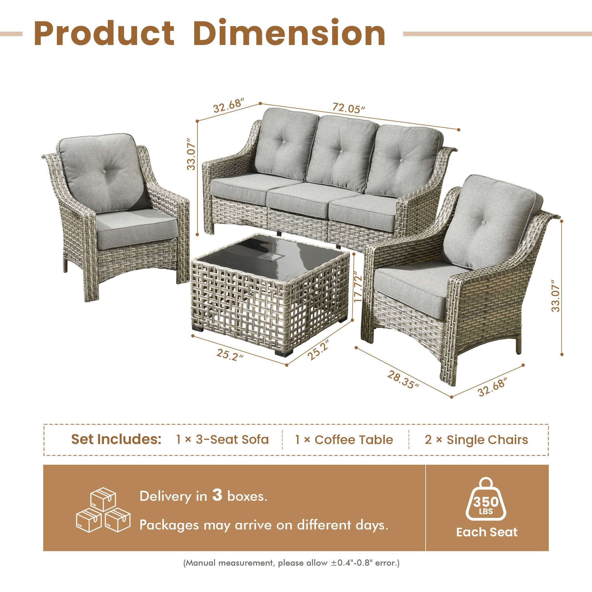 **Product Dimension**

- 33.07" (Height of single chairs)
- 32.68" (Height of sofa)
- 72.05" (Length of sofa)
- 25.2" (Width of sofa)
- 25.2" (Width of coffee table)
- 17.72" (Depth of coffee table)
- 28.35" (Depth of sofa)
- 32.68" (Height of sofa)
- 33.07" (Height of single chairs)

**Set Includes:**
- 1 x 3-Seat Sofa
- 1 x Coffee Table
- 2 x Single Chairs

**Delivery in 3 boxes.**
- Packages may arrive on different days.

**Each Seat:**
- 350 LBS

*(Manual measurement, please allow ±0.4"-0.8" error.)*