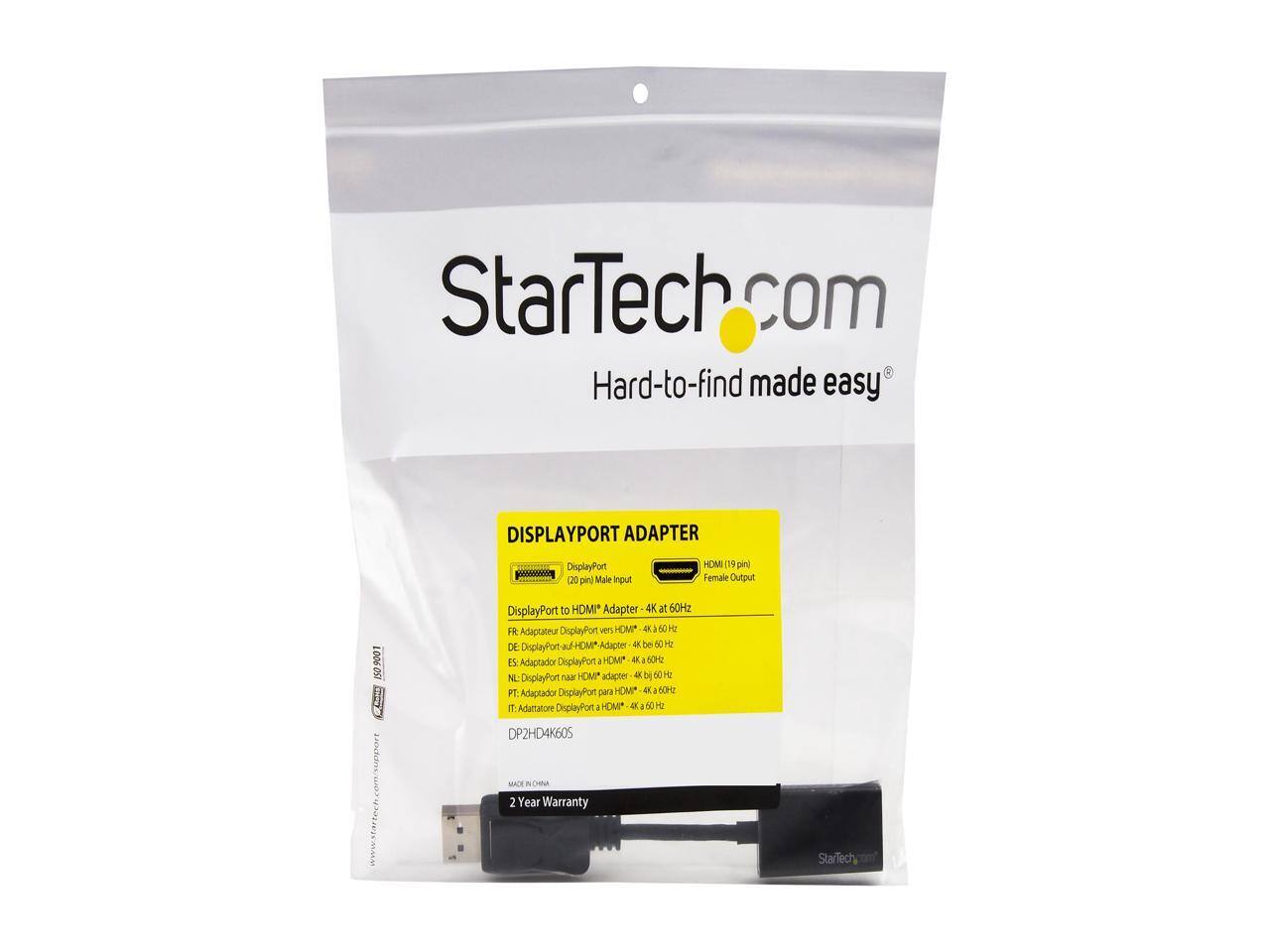 StarTech.com  
Hard-to-find made easy  

DISPLAYPORT ADAPTER  
DisplayPort (20 pin) Male Input  
HDMI (19 pin) Female Output  

DisplayPort to HDMI™ Adapter - 4K at 60Hz  
FR: Adaptateur DisplayPort vers HDMI™ - 4K à 60 Hz  
DE: DisplayPort-zu-HDMI™-Adapter - 4K bei 60 Hz  
ES: Adaptador DisplayPort a HDMI™ - 4K a 60 Hz  
NL: DisplayPort naar HDMI™-adapter - 4K bij 60 Hz  
IT: Adattatore DisplayPort a HDMI™ - 4K a 60 Hz  

DP2HD4K60S  

2 Year Warranty