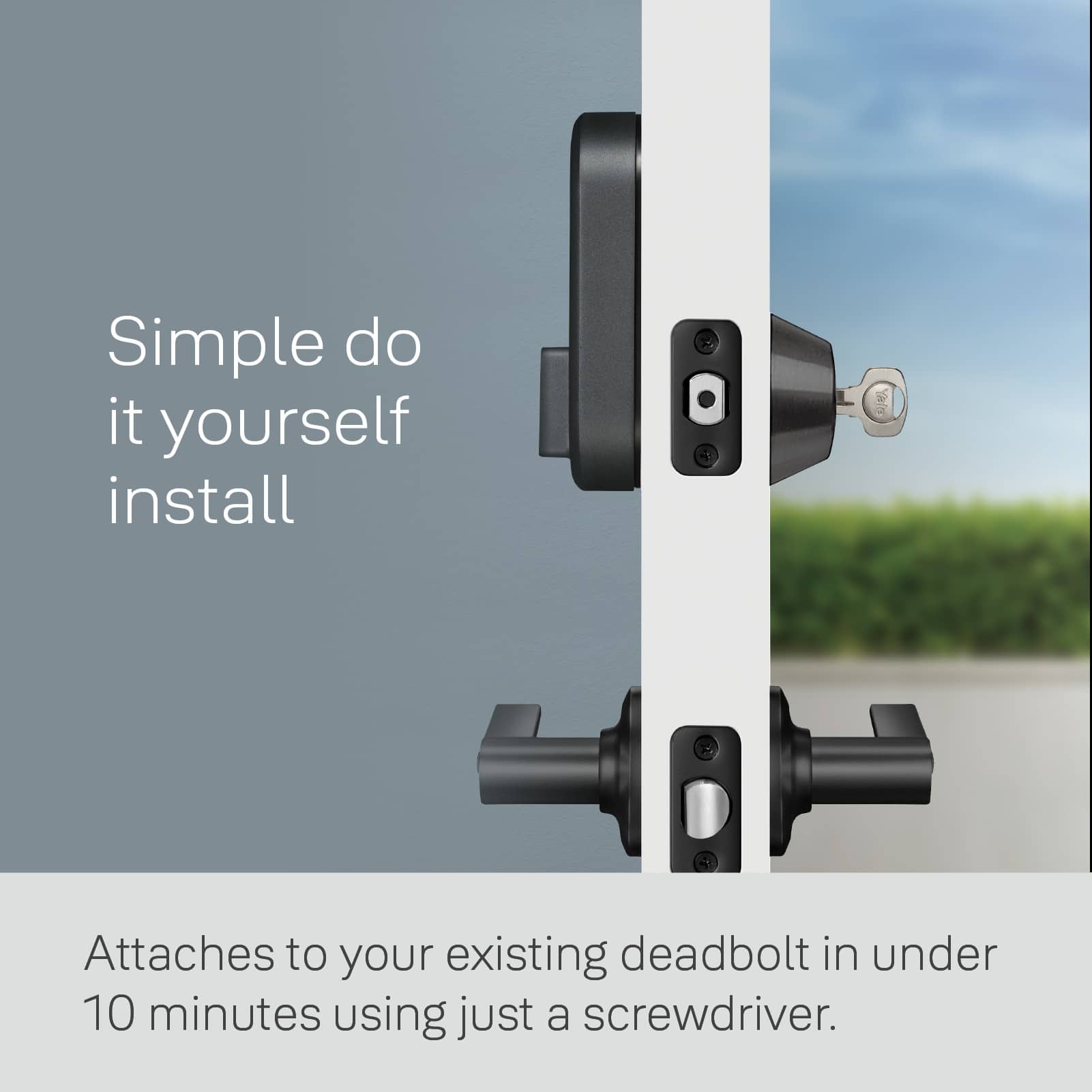 Simple do-it-yourself install. Attaches to your existing deadbolt in under 10 minutes using just a screwdriver.