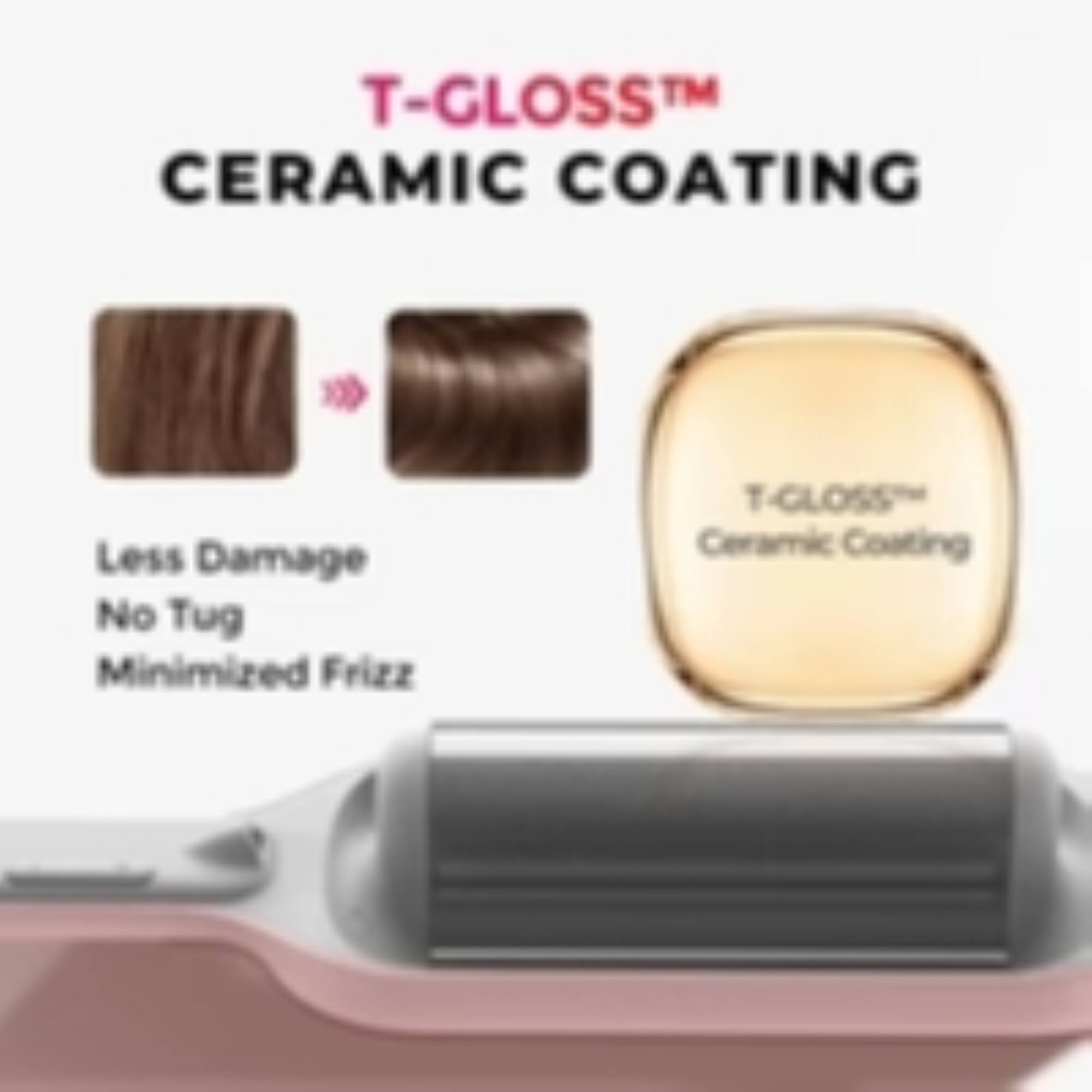 T-GLOSS™ CERAMIC COATING  
Less Damage  
No Tug  
Minimized Frizz