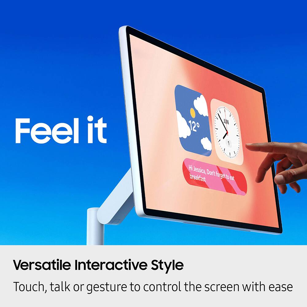 Feel it

12 I JUN 1

Hi Jessica, Don't forget to eat

Versatile Interactive Style

Touch, talk or gesture to control the screen with ease