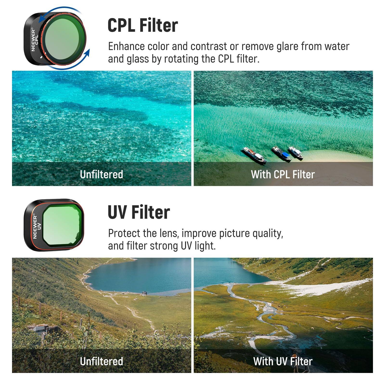 CPL Filter  
Enhance color and contrast or remove glare from water and glass by rotating the CPL filter.  
Unfiltered | With CPL Filter  

UV Filter  
Protect the lens, improve picture quality, and filter strong UV light.  
Unfiltered | With UV Filter