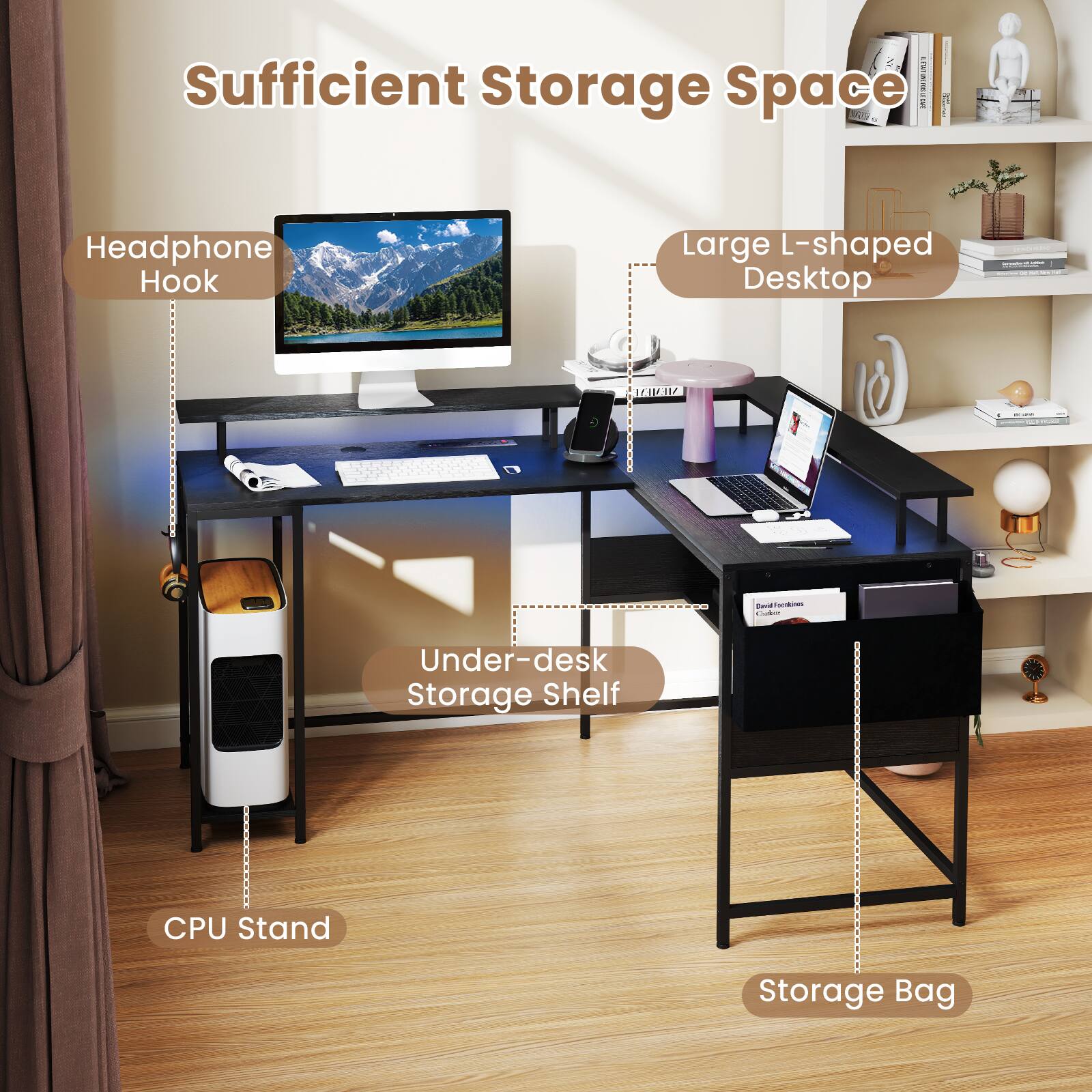 Sufficient Storage Space

- Headphone Hook
- Large L-shaped Desktop
- Under-desk Storage Shelf
- CPU Stand
- Storage Bag