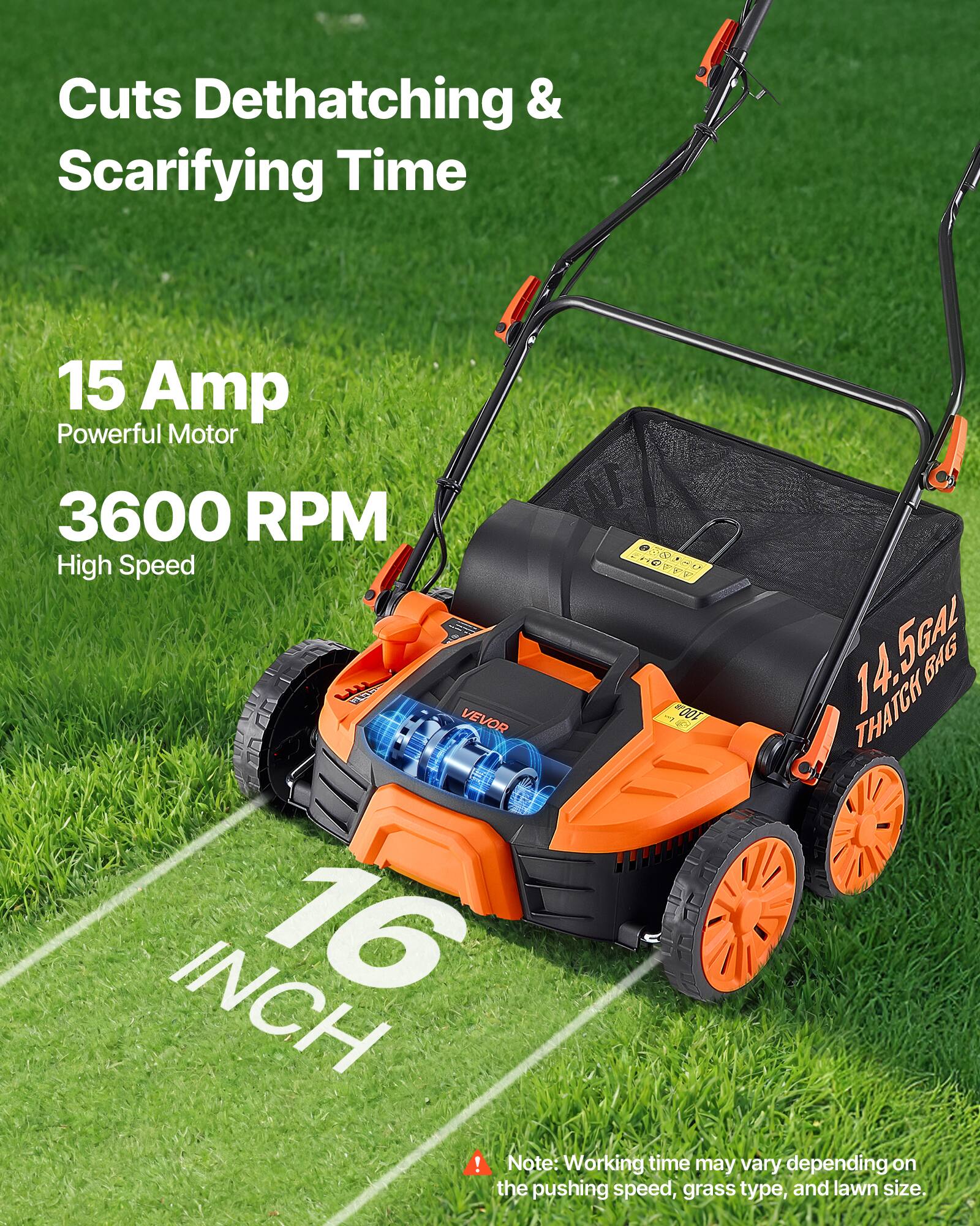 Cuts Dethatching & Scarifying Time

15 Amp Powerful Motor

3600 RPM High Speed

0.0180 CLUST VEVOR 169 100 14.5GAL 14. THATCH BAG INCH 16

Note: Working time may vary depending on the pushing speed, grass type, and lawn size.