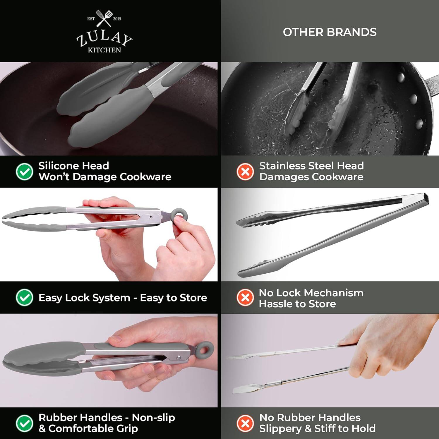 EXT
Jes ZULAY KITCHEN
OTHER BRANDS
Silicone Head Won't Damage Cookware
Stainless Steel Head x Damages Cookware
Easy Lock System - Easy to Store
No Lock Mechanism x Hassle to Store
Rubber Handles - Non-slip & Comfortable Grip
No Rubber Handles x Slippery & Stiff to Hold