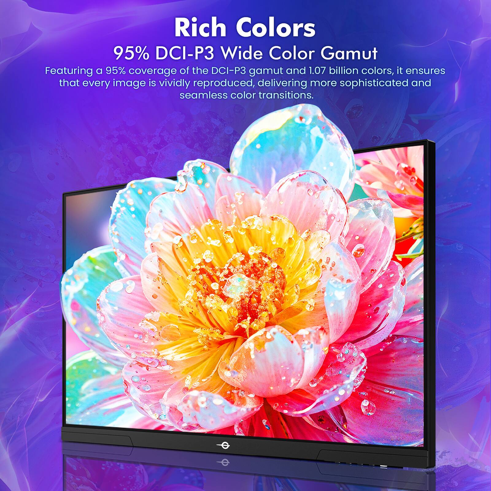 Rich Colors  
95% DCI-P3 Wide Color Gamut  

Featuring a 95% coverage of the DCI-P3 gamut and 1.07 billion colors, it ensures that every image is vividly reproduced, delivering more sophisticated and seamless color transitions.