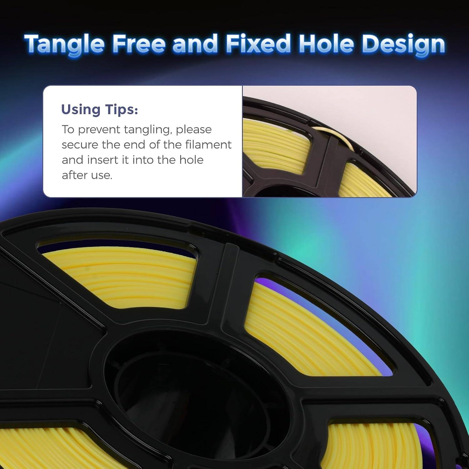 Tangle Free and Fixed Hole Design

Using Tips:
To prevent tangling, please secure the end of the filament and insert it into the hole after use.