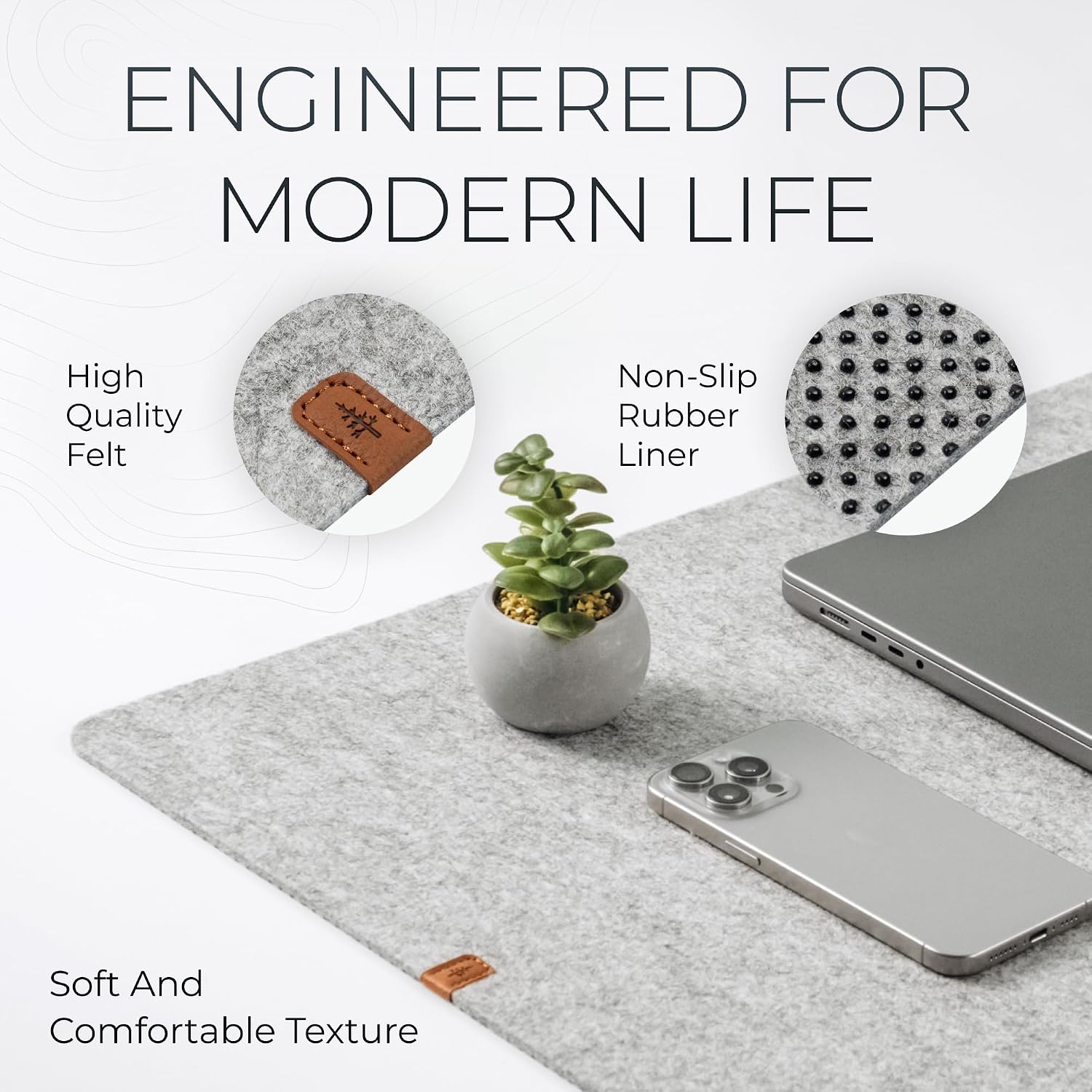 ENGINEERED FOR MODERN LIFE

- High Quality Felt
- Non-Slip Rubber Liner
- Soft And Comfortable Texture
