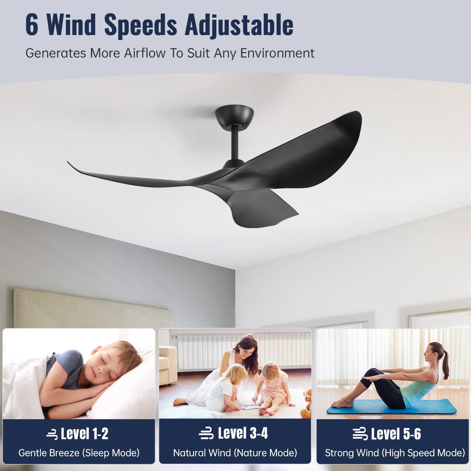 6 Wind Speeds Adjustable  
Generates More Airflow To Suit Any Environment  

Level 1-2  
Gentle Breeze (Sleep Mode)  

Level 3-4  
Natural Wind (Nature Mode)  

Level 5-6  
Strong Wind (High Speed Mode)