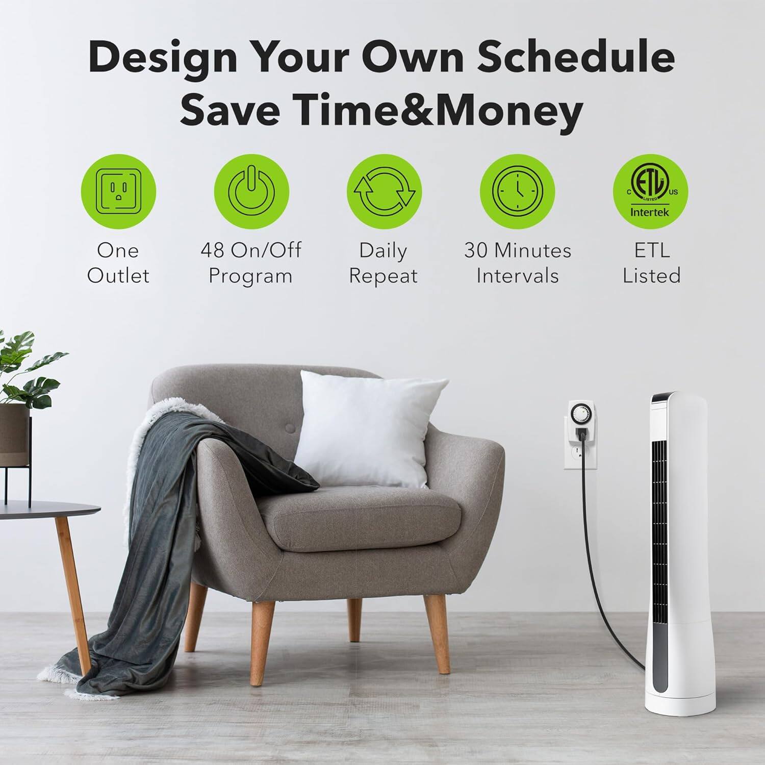 Design Your Own Schedule  
Save Time & Money  

- One Outlet  
- 48 On/Off Program  
- Daily Repeat  
- 30 Minutes Intervals  
- ETL Listed