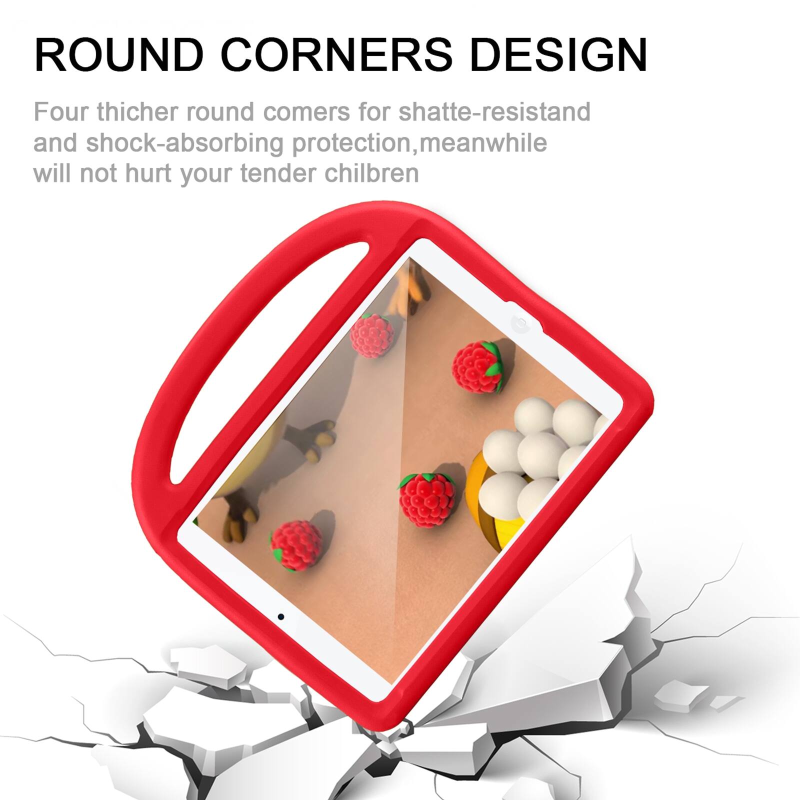 ROUND CORNERS DESIGN  
Four thicker round corners for shatter-resistant and shock-absorbing protection, meanwhile will not hurt your tender children