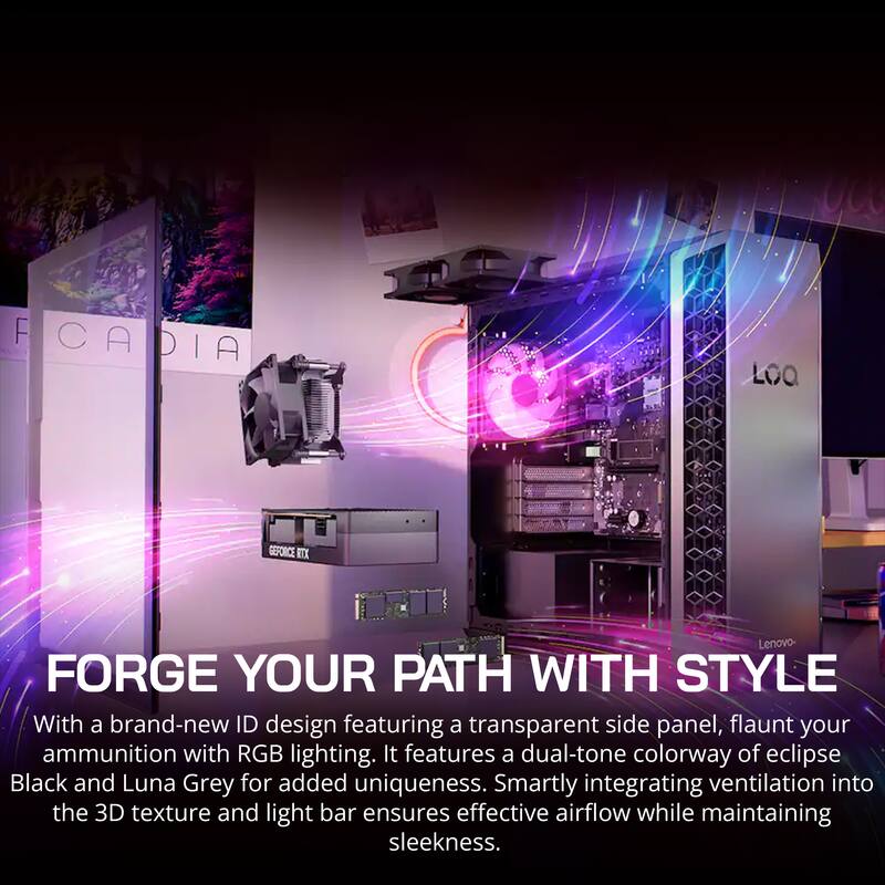 FORGE YOUR PATH WITH STYLE

With a brand-new ID design featuring a transparent side panel, flaunt your ammunition with RGB lighting. It features a dual-tone colorway of eclipse Black and Luna Grey for added uniqueness. Smartly integrating ventilation into the 3D texture and light bar ensures effective airflow while maintaining sleekness.