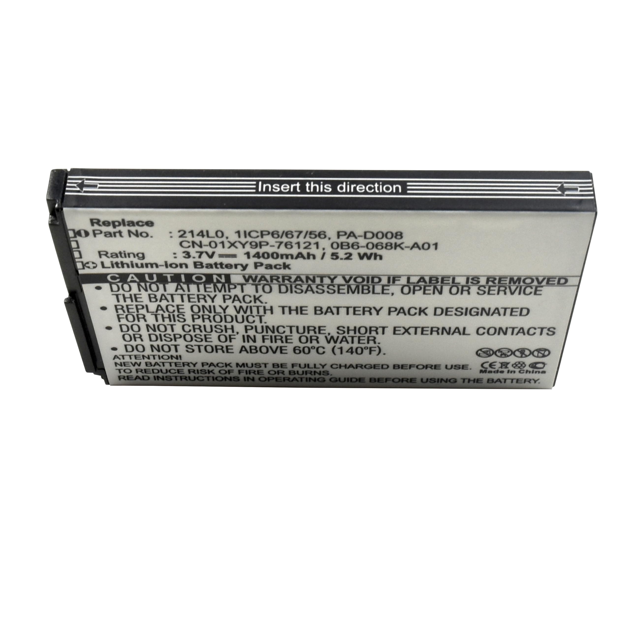 Insert this direction

Replace  
Part No.: 214L0.1ICP6/67/56, PA-D008  
CN-01XY9P-76121, 0B6-068K-A01  
Rating: 3.7V - 1400mAh / 5.2 Wh  
Lithium-ion Battery Pack  

CAUTION  
WARRANTY VOID IF LABEL IS REMOVED  
DO NOT ATTEMPT TO DISASSEMBLE, OPEN OR SERVICE THE BATTERY PACK.  
REPLACE ONLY WITH THE BATTERY PACK DESIGNATED FOR THIS PRODUCT.  
DO NOT CRUSH, PUNCTURE, SHORT EXTERNAL CONTACTS OR DISPOSE OF IN FIRE OR WATER.  
DO NOT STORE ABOVE 60°C (140°F).  
ATTENTION! NEW BATTERY PACK MUST BE FULLY CHARGED BEFORE USE.  
TO REDUCE RISK OF FIRE OR BURNS  
READ INSTRUCTIONS IN OPERATING GUIDE BEFORE USING THE BATTERY.