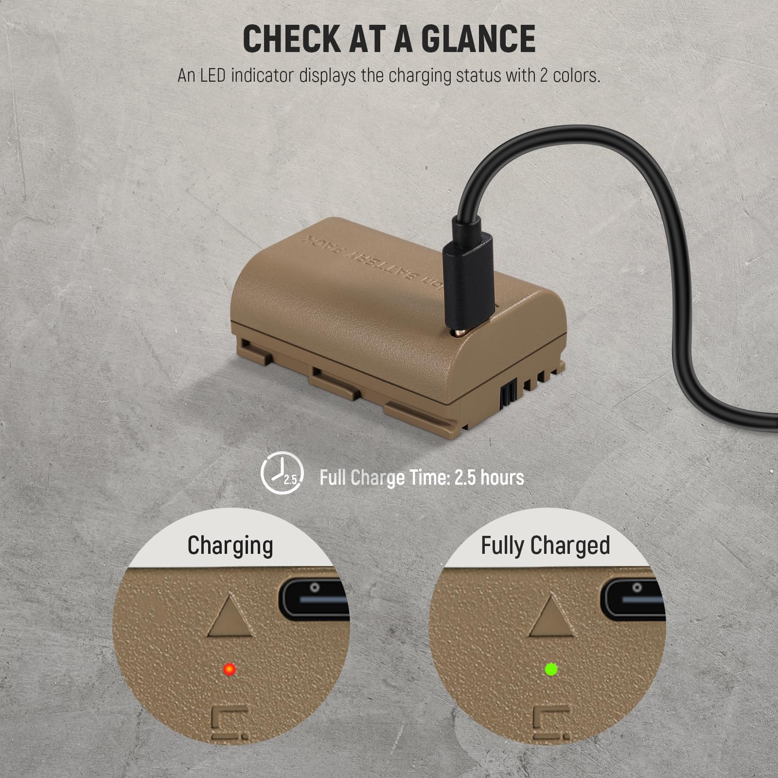 CHECK AT A GLANCE  
An LED indicator displays the charging status with 2 colors.  

Full Charge Time: 2.5 hours  

Charging  
Fully Charged