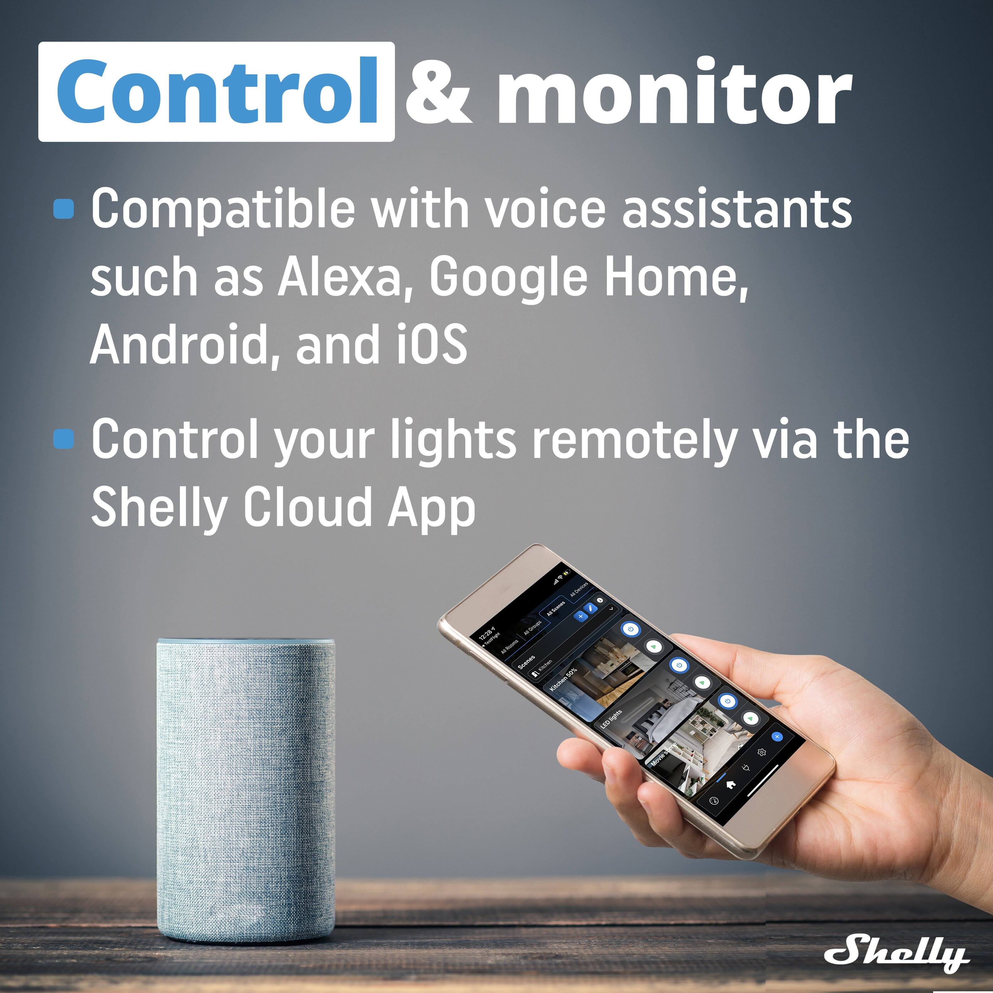 Control & monitor

- Compatible with voice assistants such as Alexa, Google Home, Android, and iOS
- Control your lights remotely via the Shelly Cloud App

Shelly