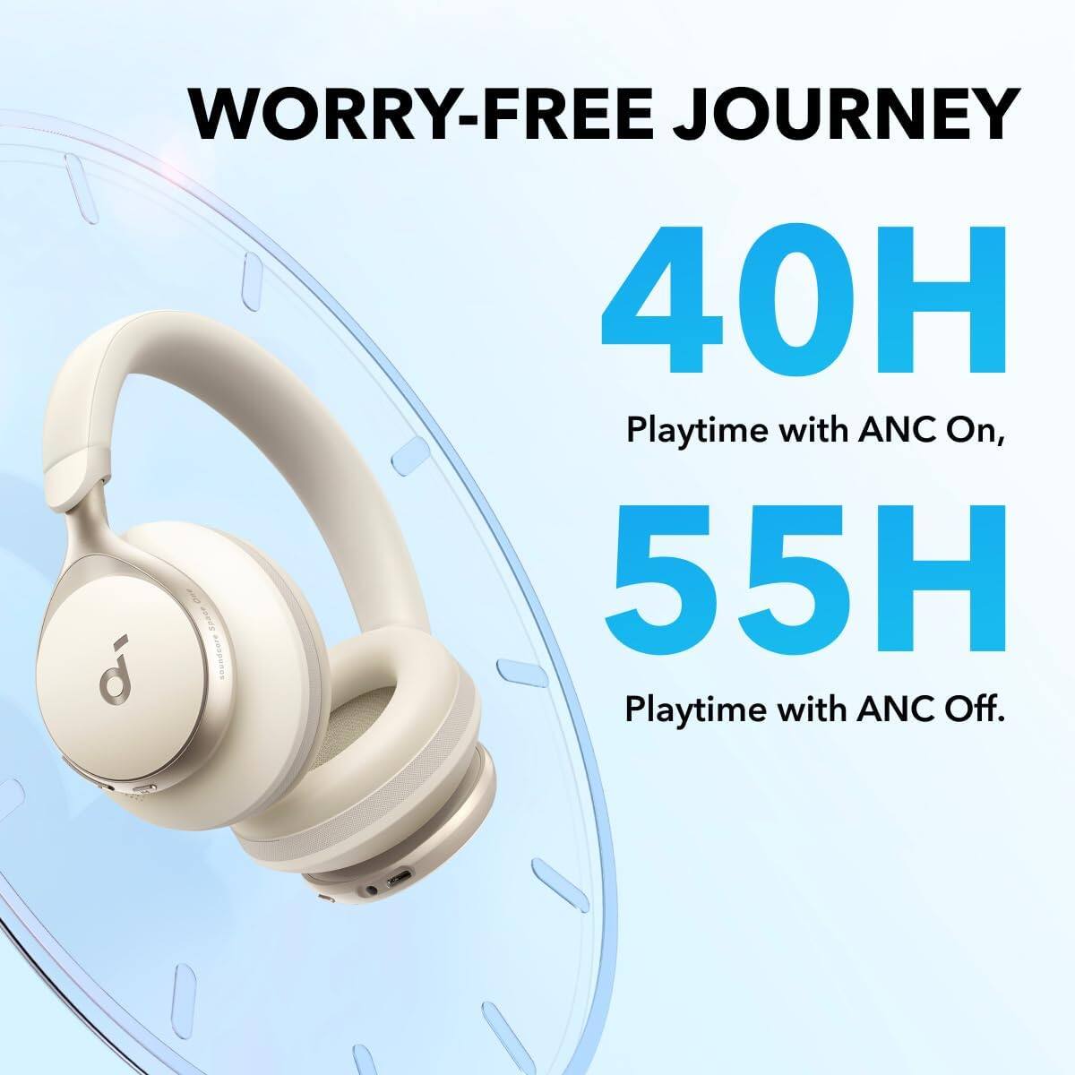 WORRY-FREE JOURNEY  
40H Playtime with ANC On,  
55H Playtime with ANC Off.