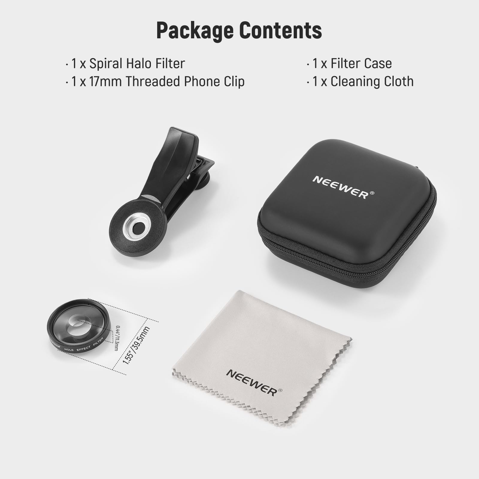 1 x Spiral Halo Filter  
1 x 17mm Threaded Phone Clip  
1 x Filter Case  
1 x Cleaning Cloth  

NEEWER  
T - EFECT  
0.447/11.3mm /39.5mm  
39 1.55"