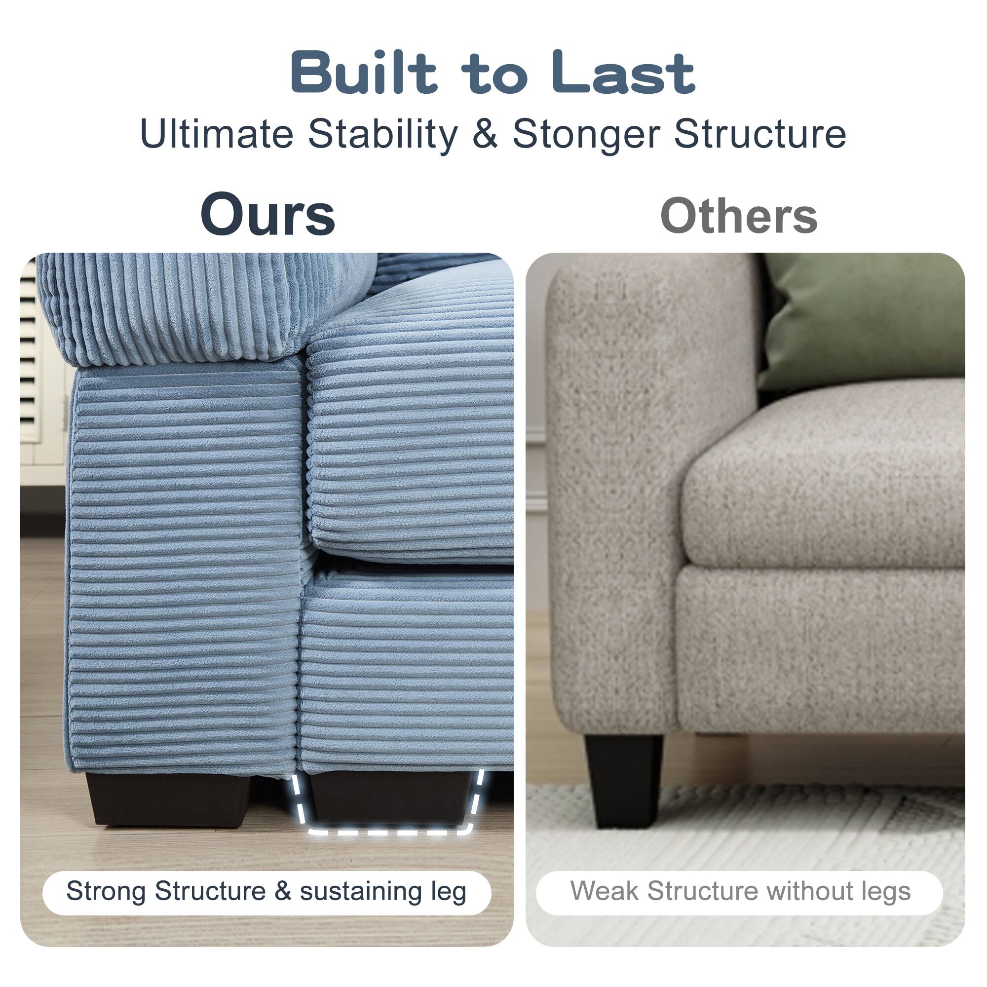 Built to Last  
Ultimate Stability & Stronger Structure  

Ours  
Strong Structure & sustaining leg  

Others  
Weak Structure without legs