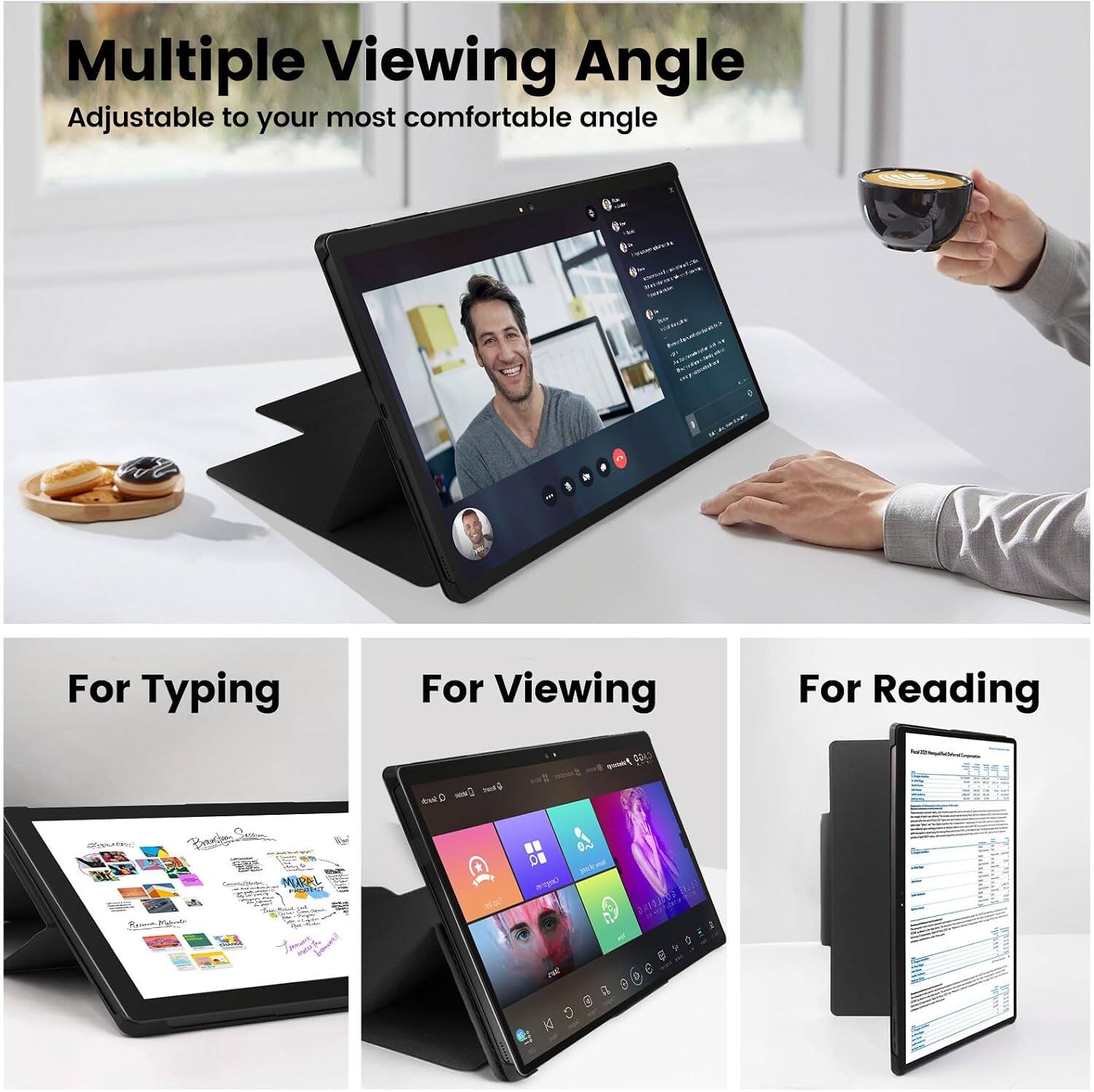 Multiple Viewing Angle Adjustable to your most comfortable angle

For Typing
For Viewing
For Reading