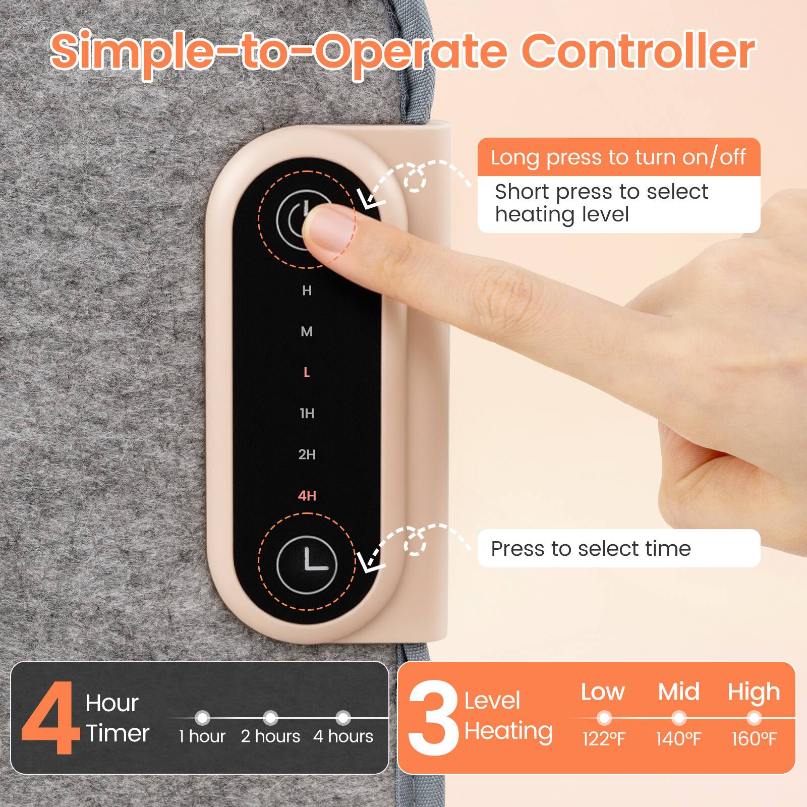 Simple-to-Operate Controller

Long press to turn on/off  
Short press to select heating level

H  
M  
L  
1H  
2H  
4H  
L

Press to select time  
Hour 4 Timer  
1 hour  
2 hours  
4 hours

Level Low 3 Heating 122F  
Mid High 140F 160F