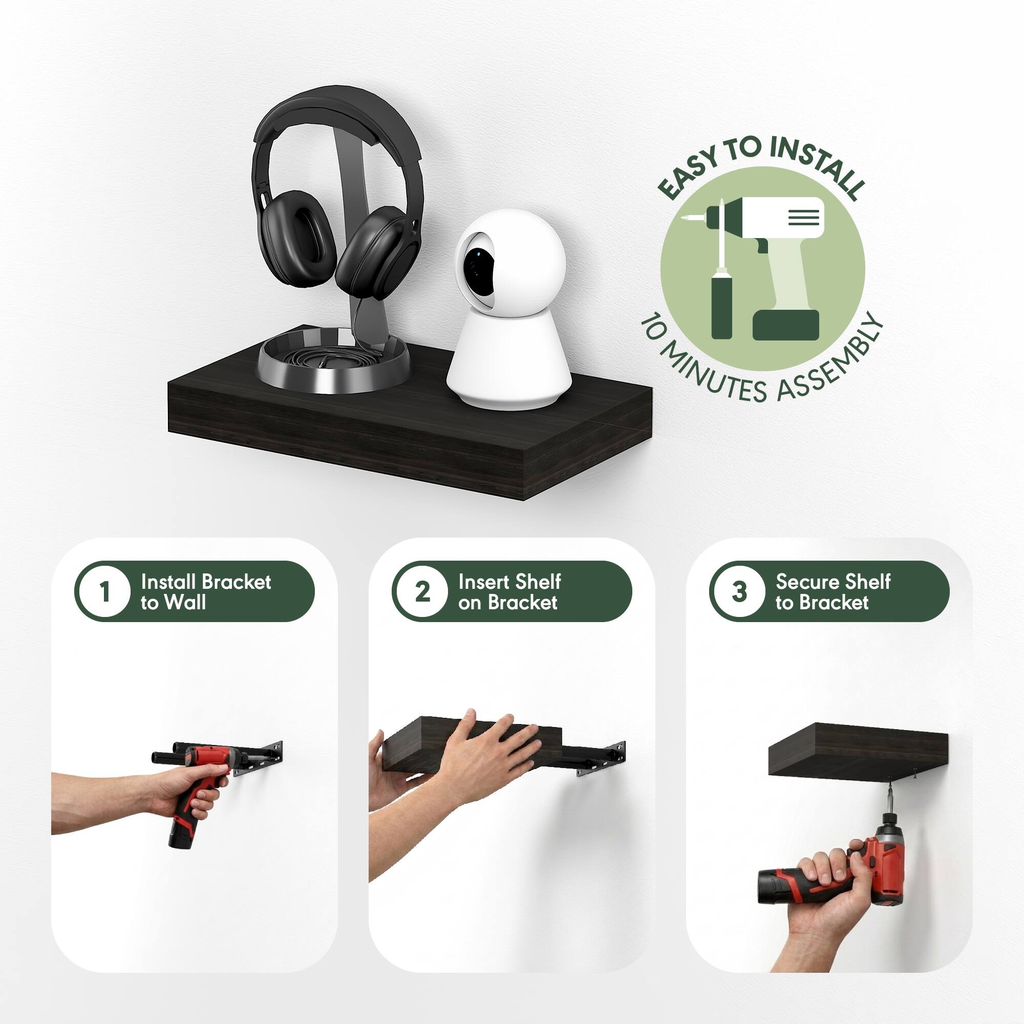 EASY TO INSTALL  
10 MINUTES ASSEMBLY  

1. Install Bracket to Wall  
2. Insert Shelf on Bracket  
3. Secure Shelf to Bracket