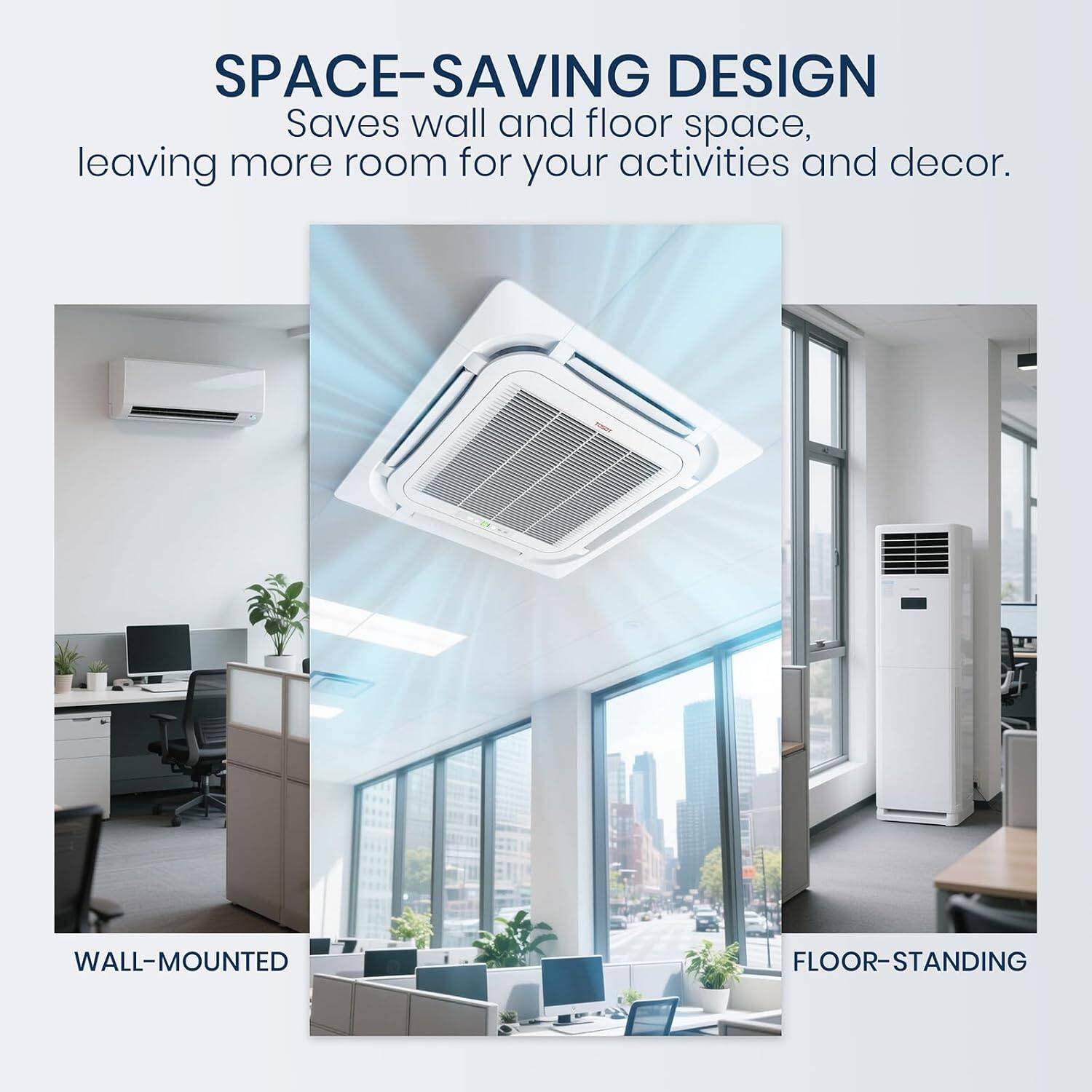 SPACE-SAVING DESIGN  
Saves wall and floor space, leaving more room for your activities and decor.  

WALL-MOUNTED  
FLOOR-STANDING