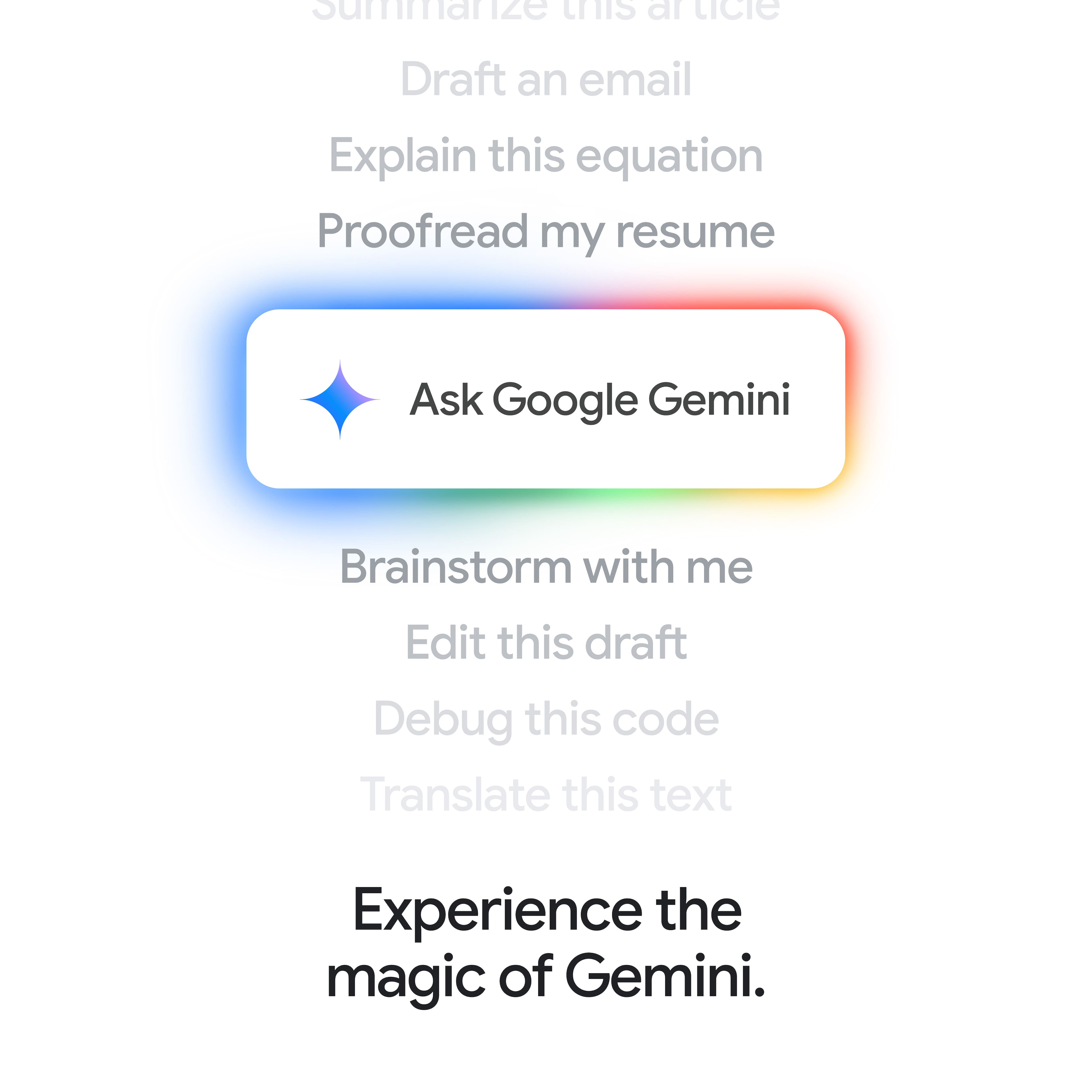 Summarize this article, Draft an email, Explain this equation, Proofread my resume, Ask Google Gemini, Brainstorm with me, Edit this draft, Debug this code, Translate this text, Experience the magic of Gemini.