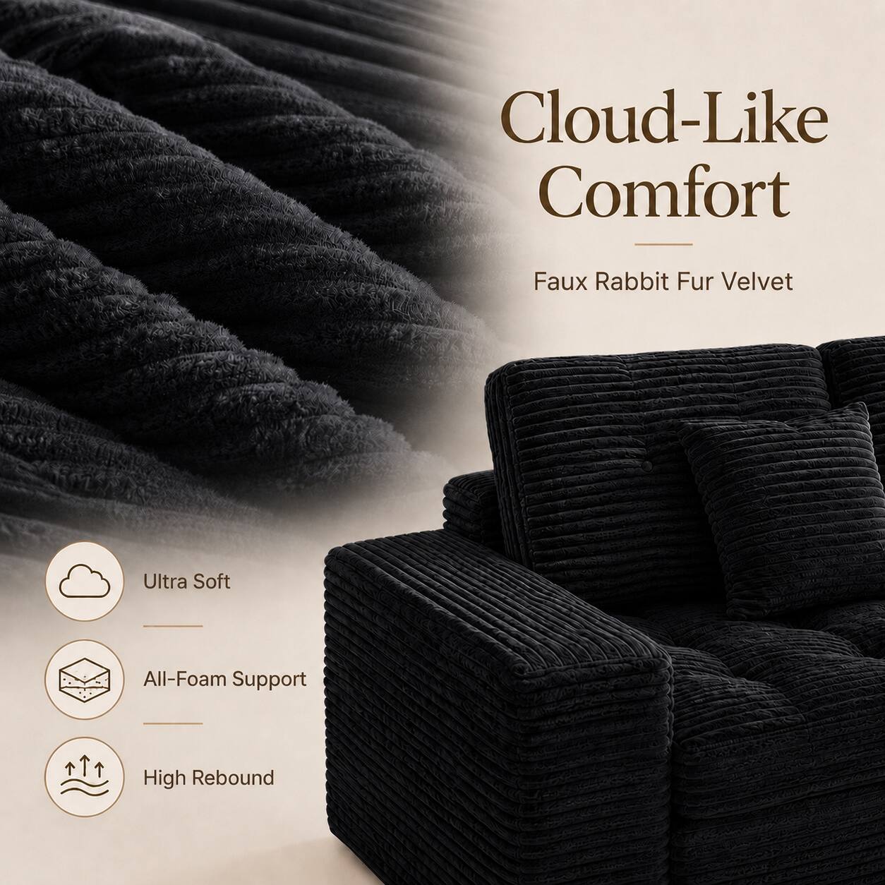 Cloud-Like Comfort  
Faux Rabbit Fur Velvet  
Ultra Soft  
All-Foam Support  
High Rebound